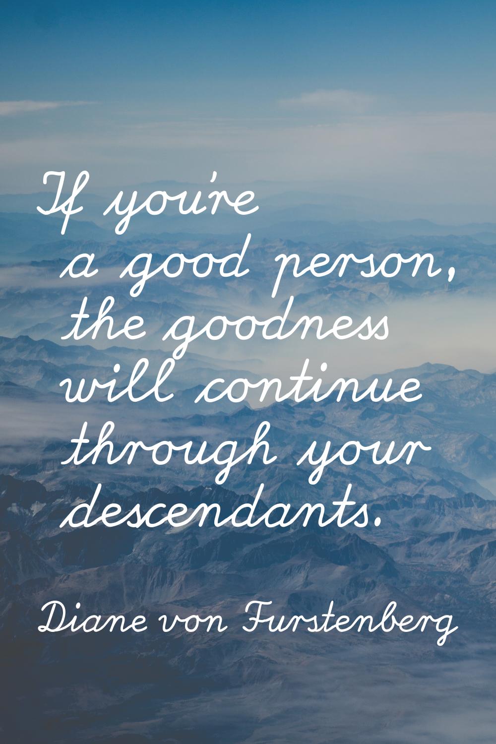 If you're a good person, the goodness will continue through your descendants.