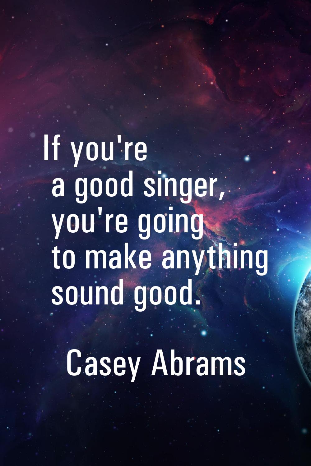 If you're a good singer, you're going to make anything sound good.