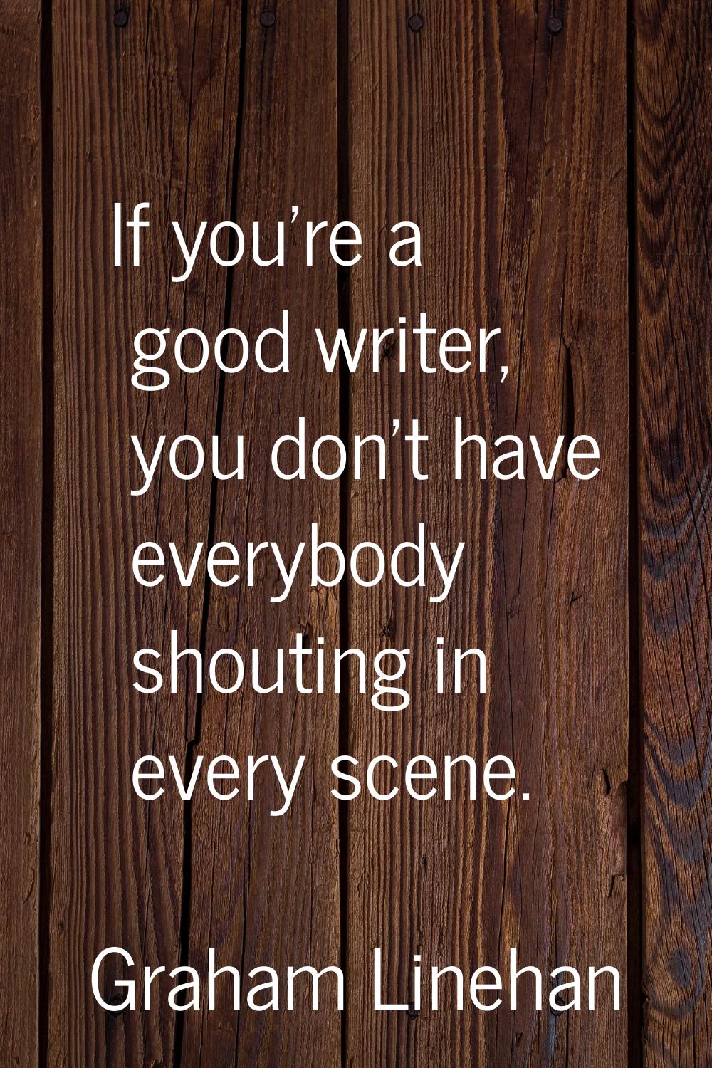 If you're a good writer, you don't have everybody shouting in every scene.