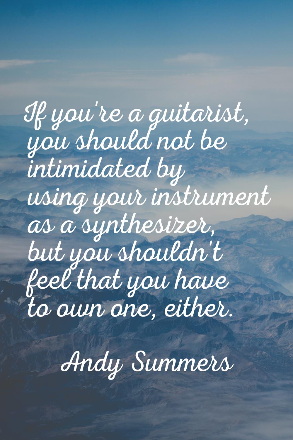 If you're a guitarist, you should not be intimidated by using your instrument as a synthesizer, but