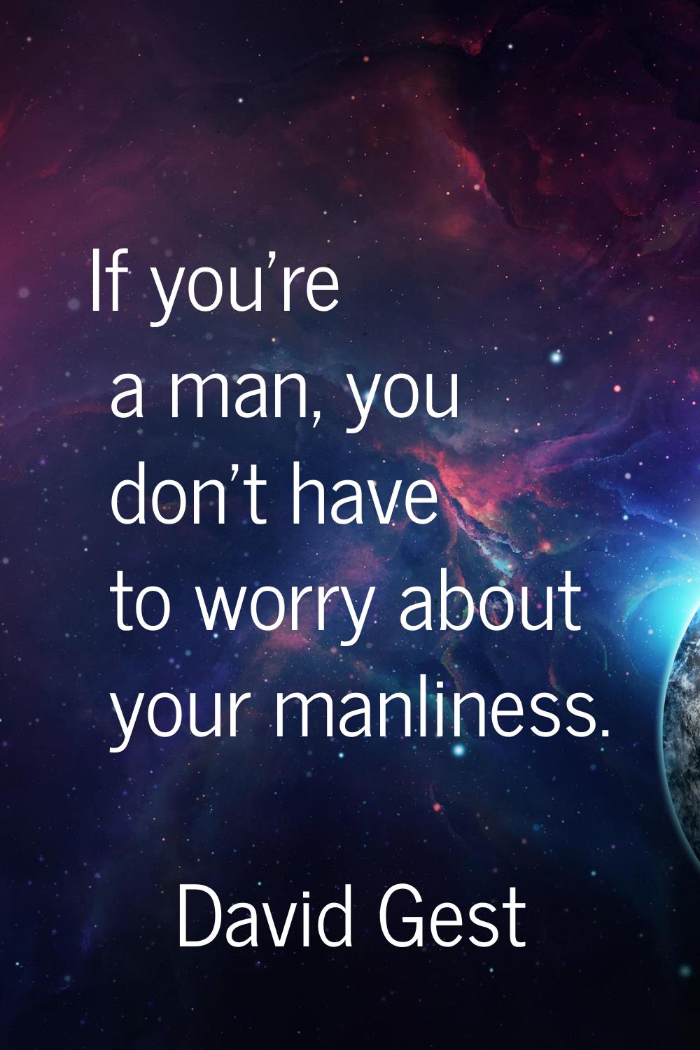 If you're a man, you don't have to worry about your manliness.