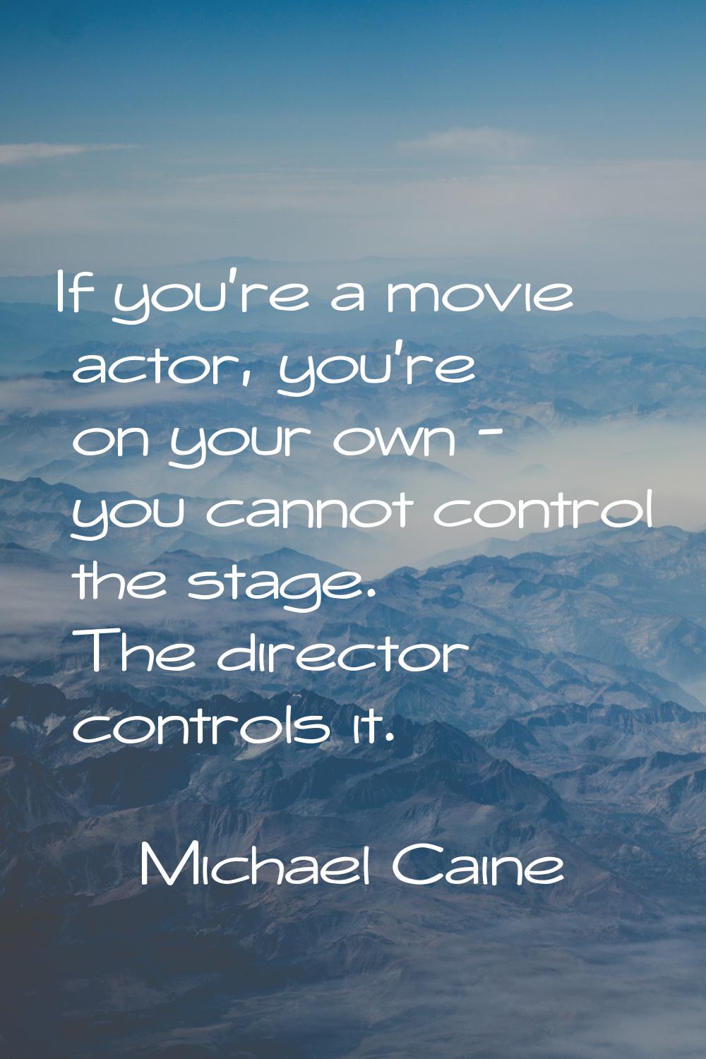 If you're a movie actor, you're on your own - you cannot control the stage. The director controls i