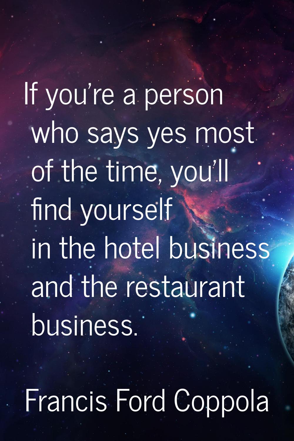 If you're a person who says yes most of the time, you'll find yourself in the hotel business and th