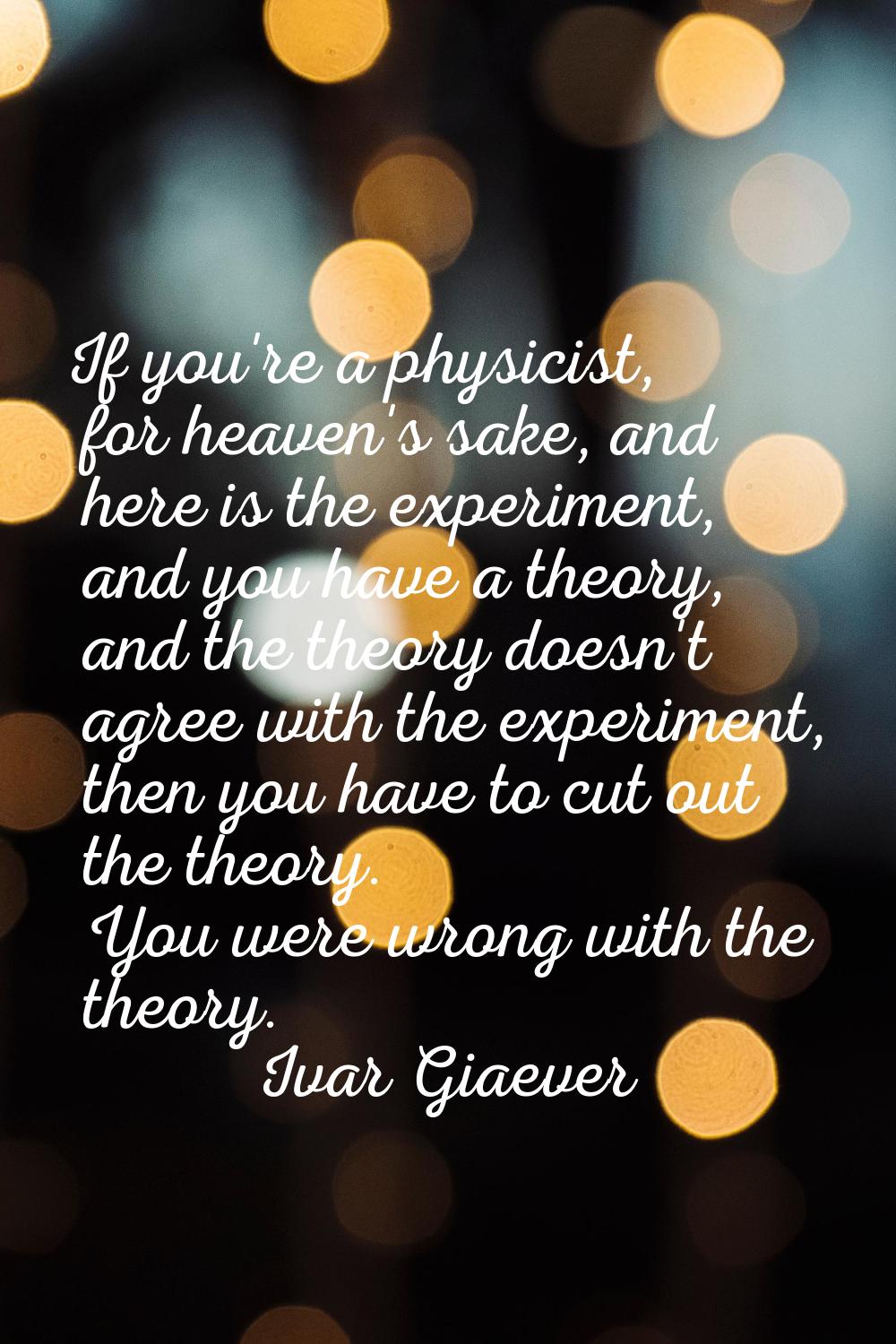 If you're a physicist, for heaven's sake, and here is the experiment, and you have a theory, and th