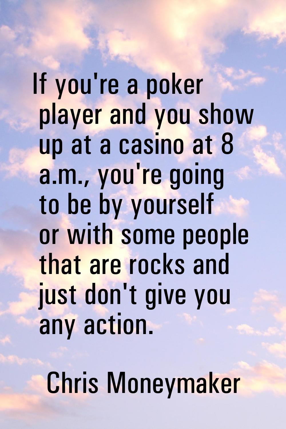 If you're a poker player and you show up at a casino at 8 a.m., you're going to be by yourself or w