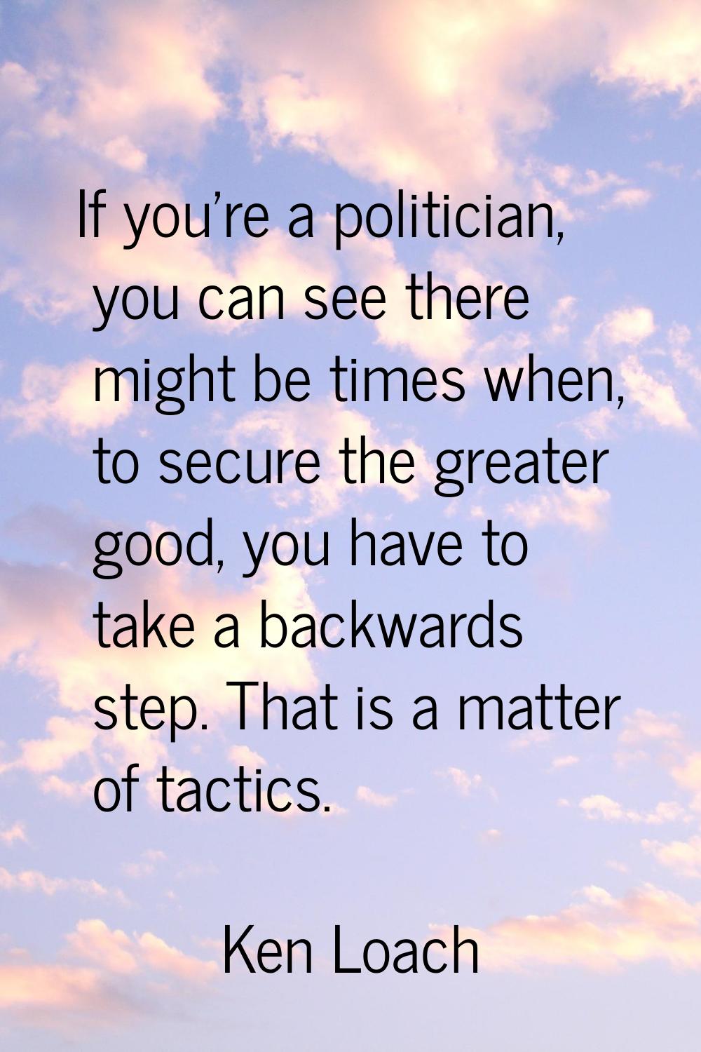 If you're a politician, you can see there might be times when, to secure the greater good, you have