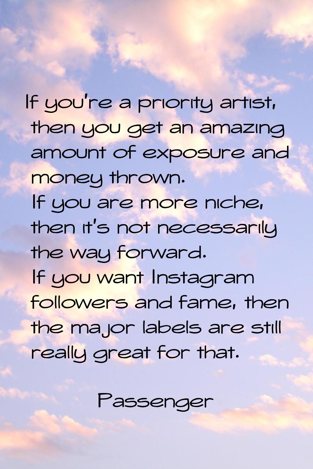 If you're a priority artist, then you get an amazing amount of exposure and money thrown. If you ar