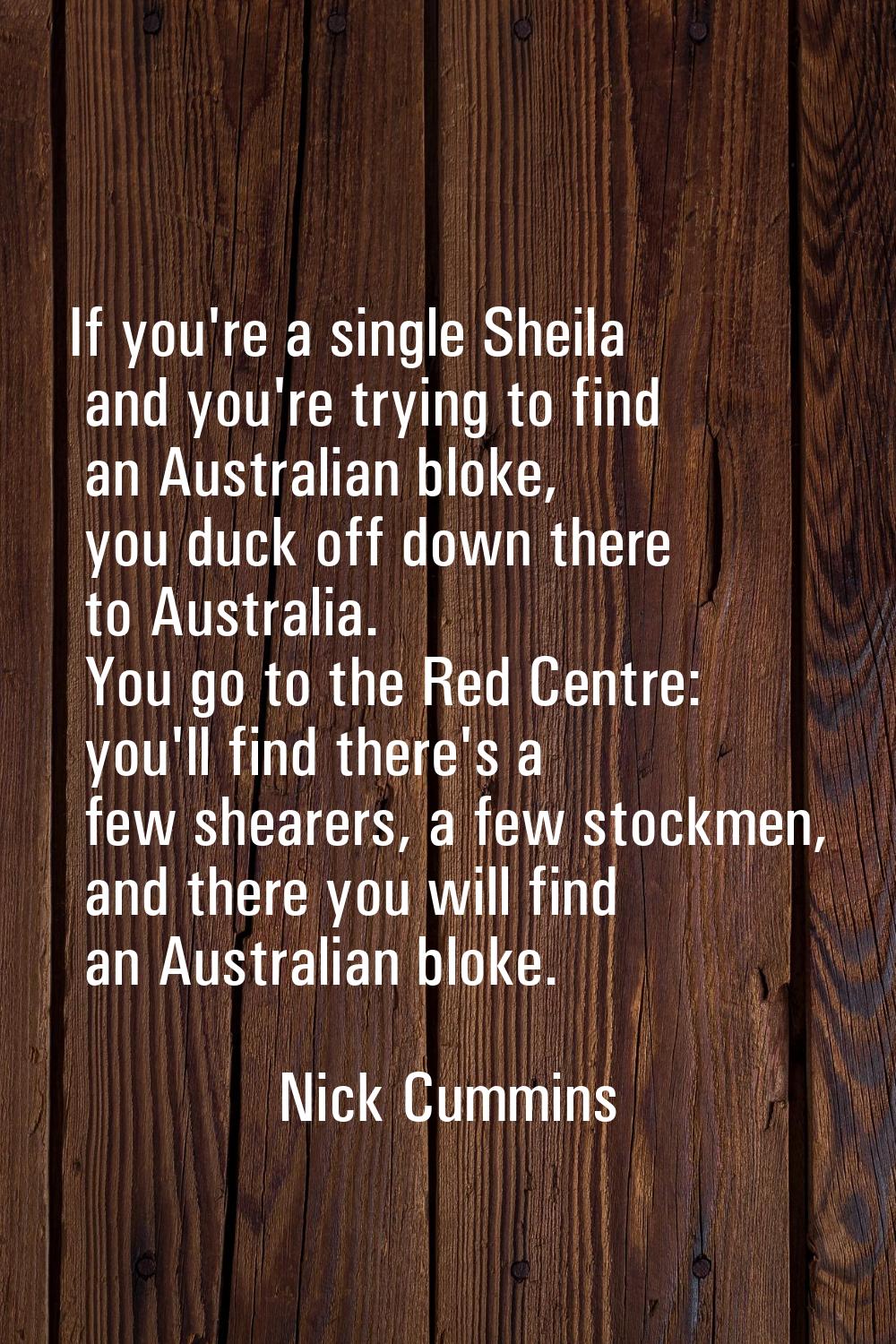 If you're a single Sheila and you're trying to find an Australian bloke, you duck off down there to