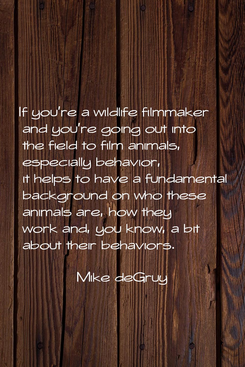 If you're a wildlife filmmaker and you're going out into the field to film animals, especially beha