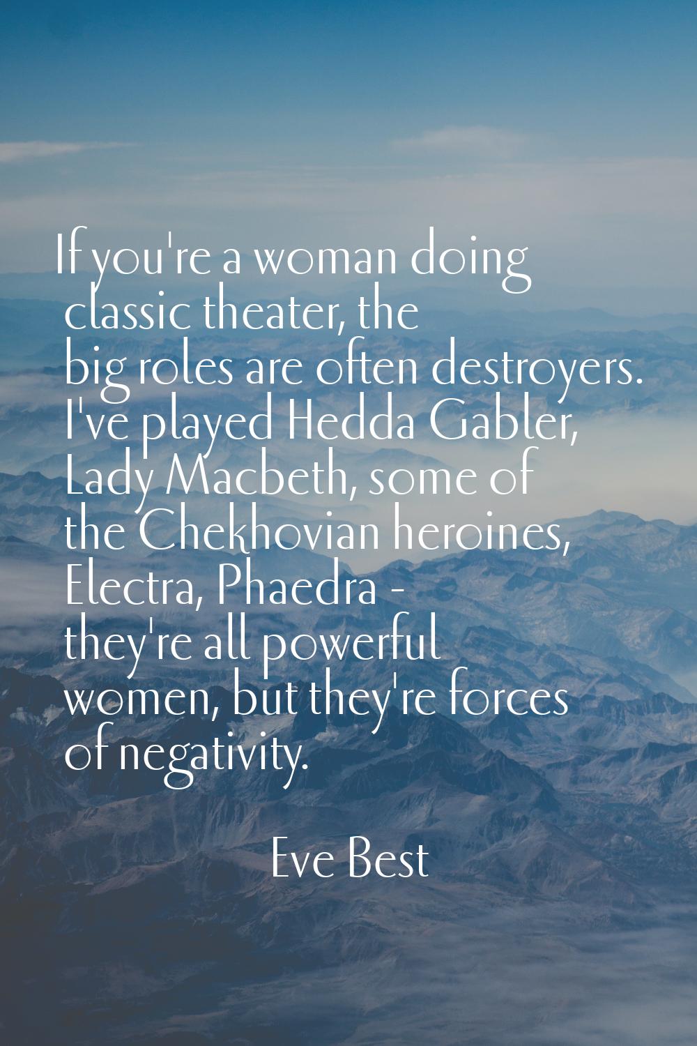 If you're a woman doing classic theater, the big roles are often destroyers. I've played Hedda Gabl