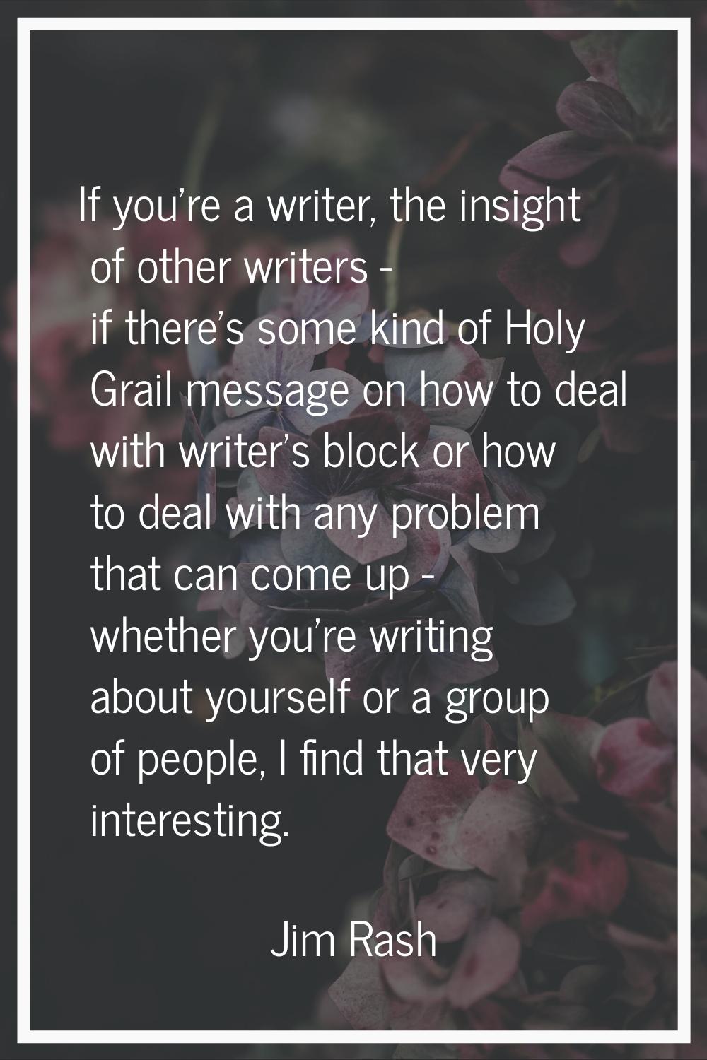 If you're a writer, the insight of other writers - if there's some kind of Holy Grail message on ho