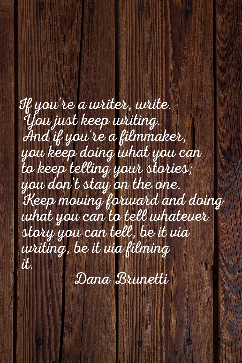 If you're a writer, write. You just keep writing. And if you're a filmmaker, you keep doing what yo