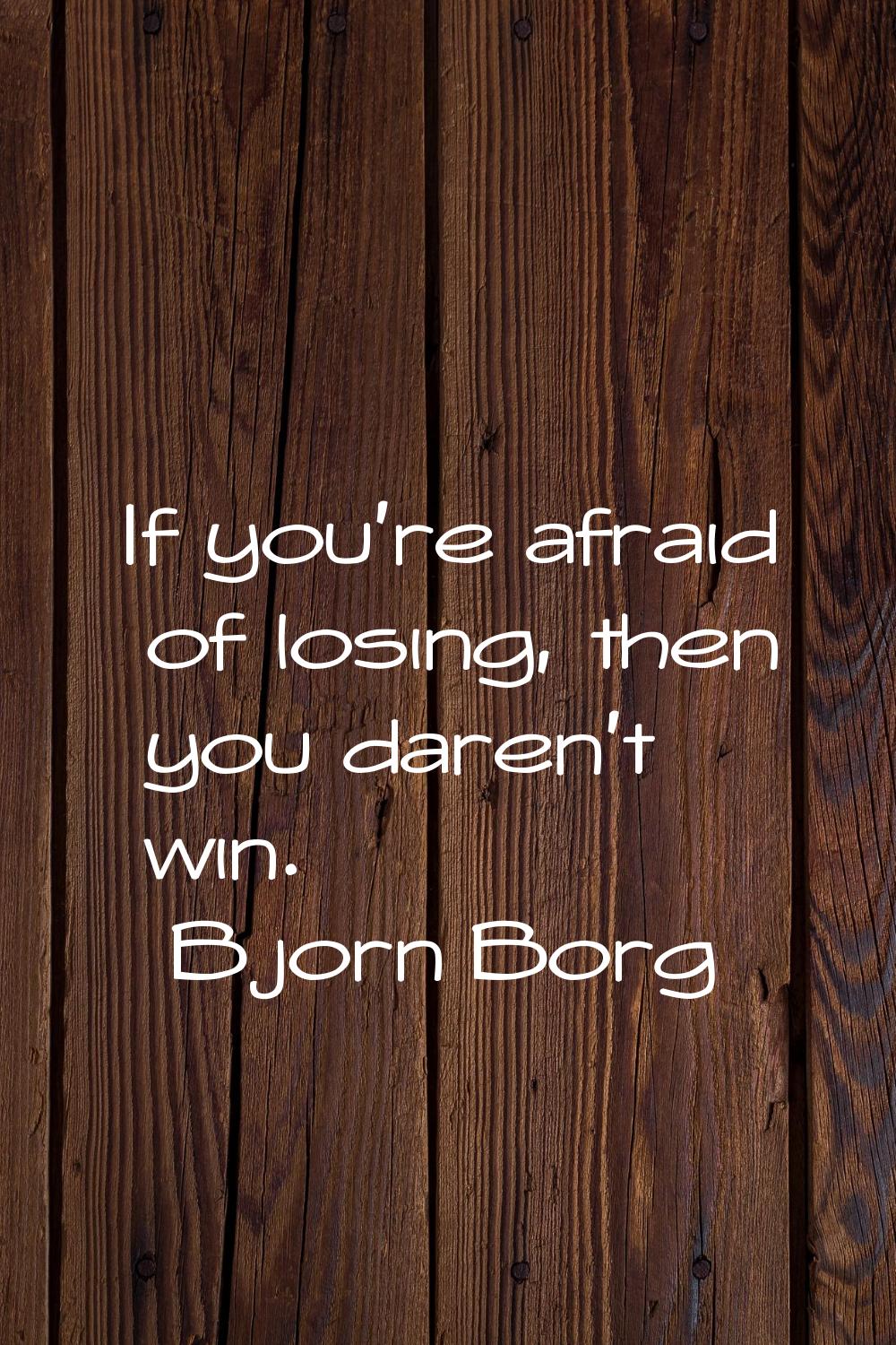 If you're afraid of losing, then you daren't win.
