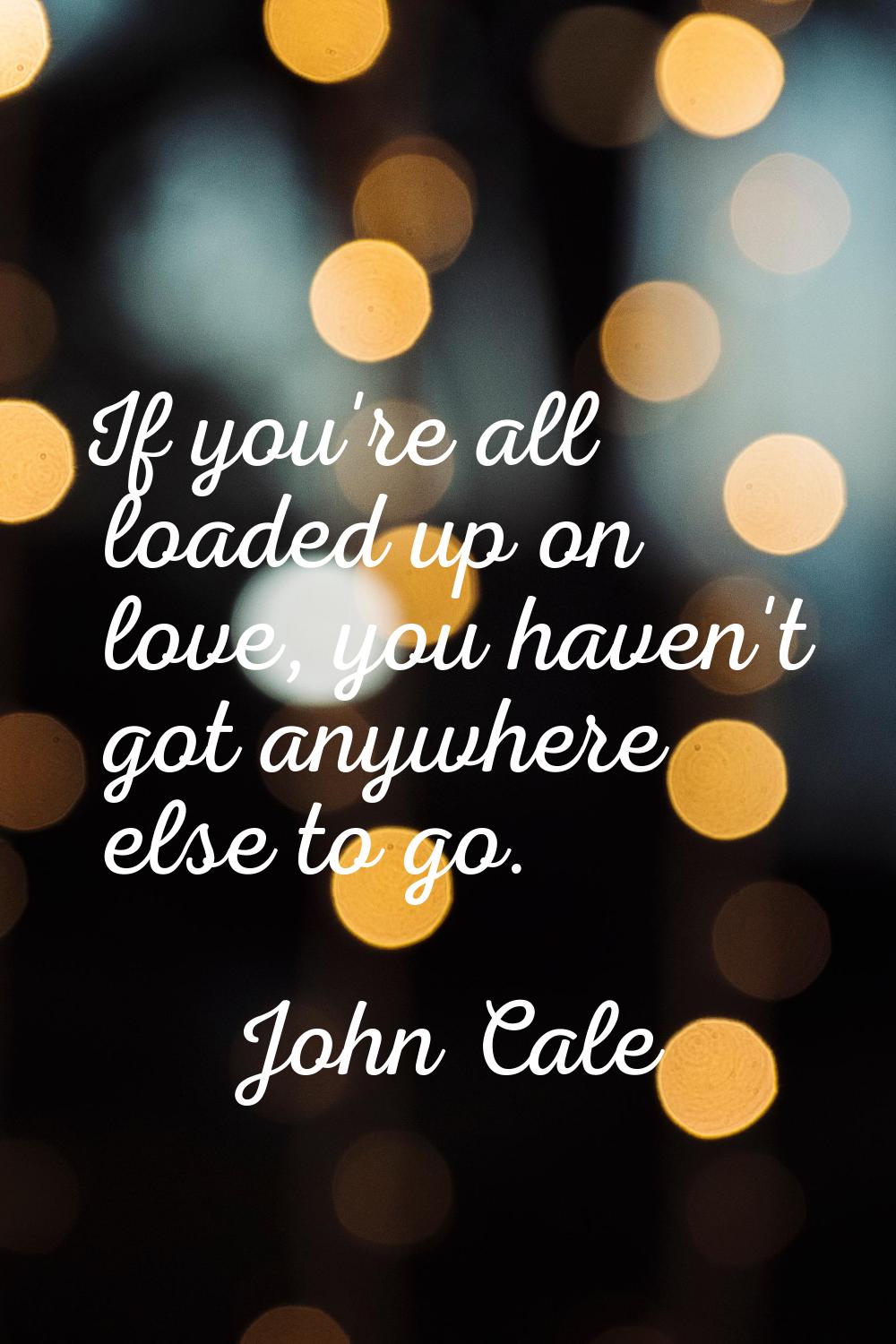 If you're all loaded up on love, you haven't got anywhere else to go.
