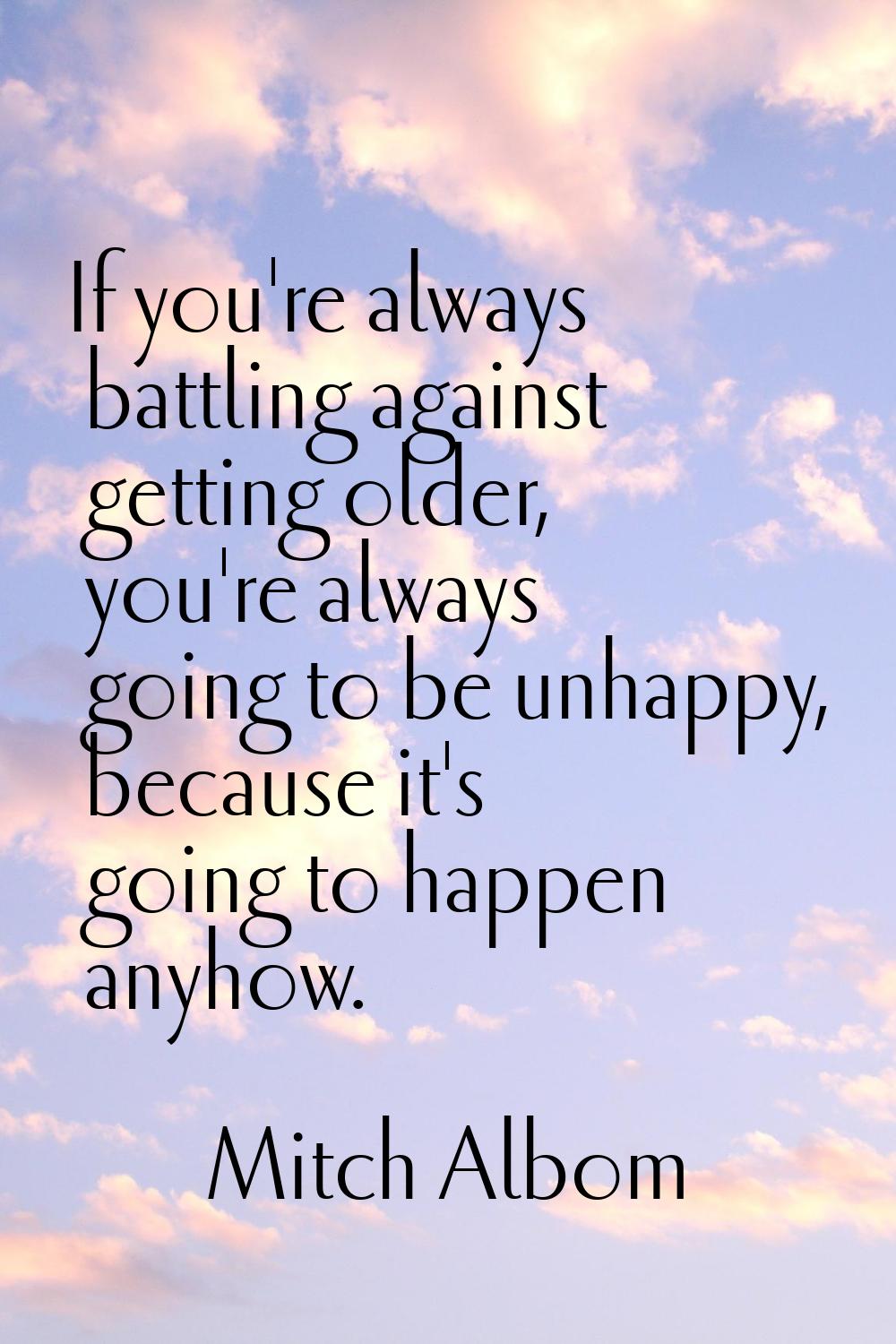 If you're always battling against getting older, you're always going to be unhappy, because it's go