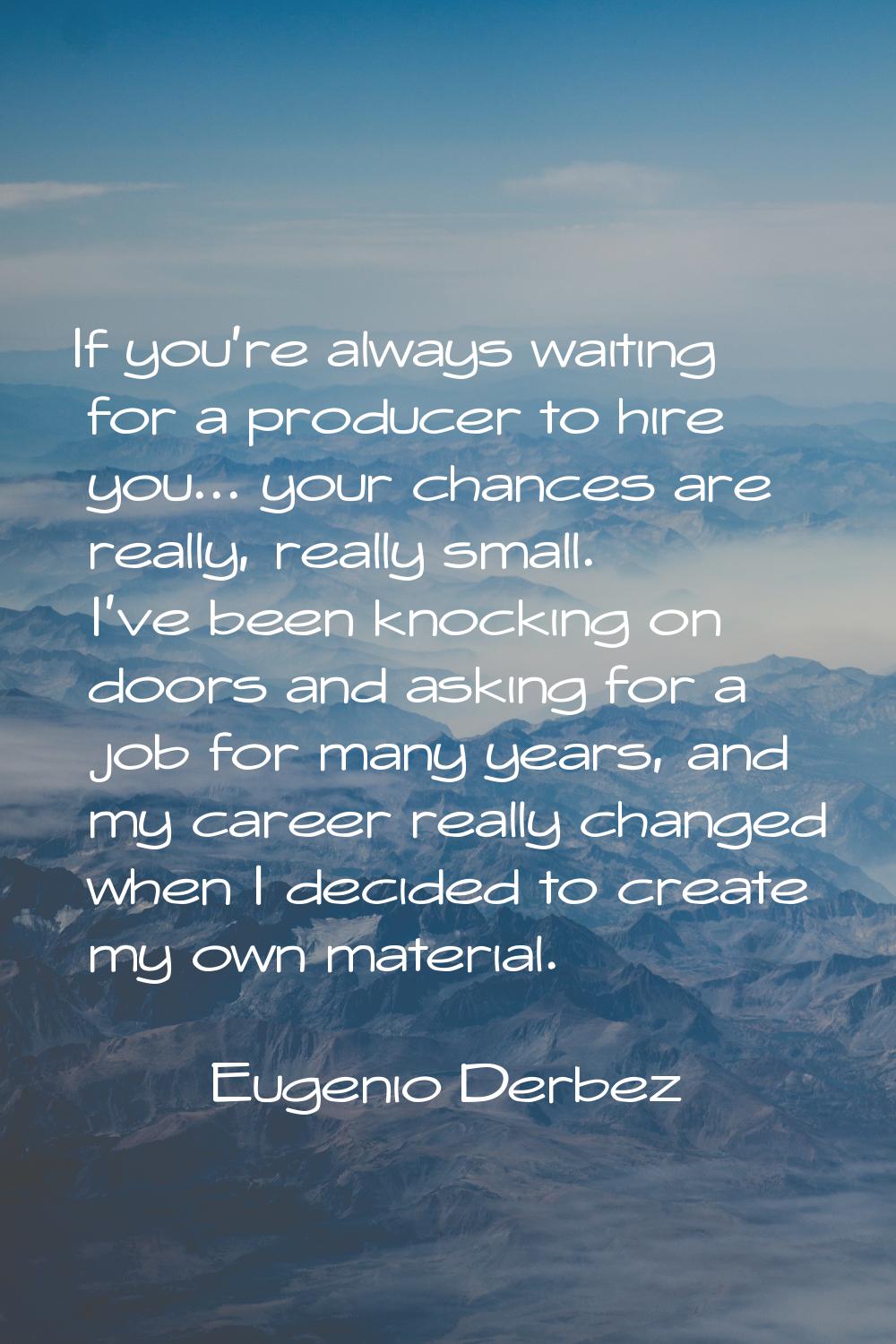 If you're always waiting for a producer to hire you... your chances are really, really small. I've 