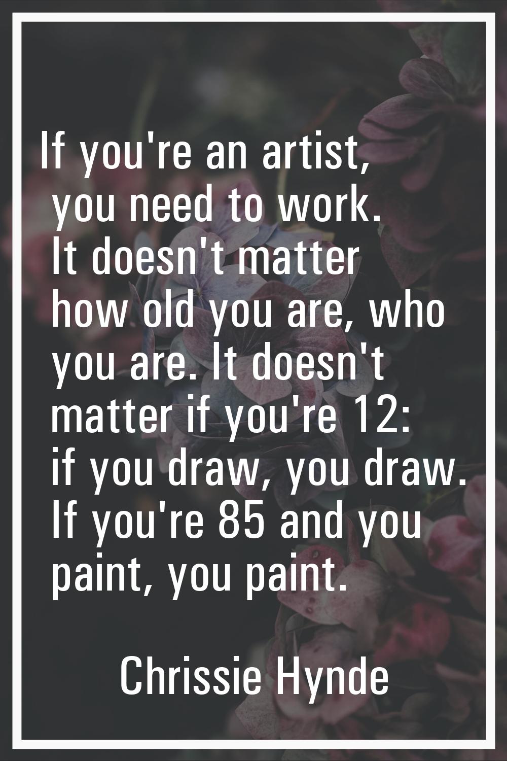 If you're an artist, you need to work. It doesn't matter how old you are, who you are. It doesn't m