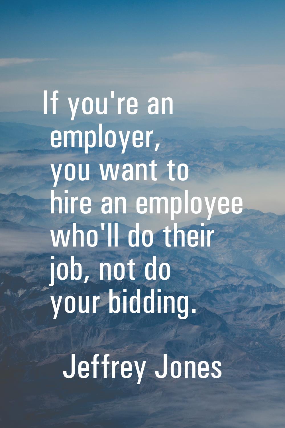 If you're an employer, you want to hire an employee who'll do their job, not do your bidding.