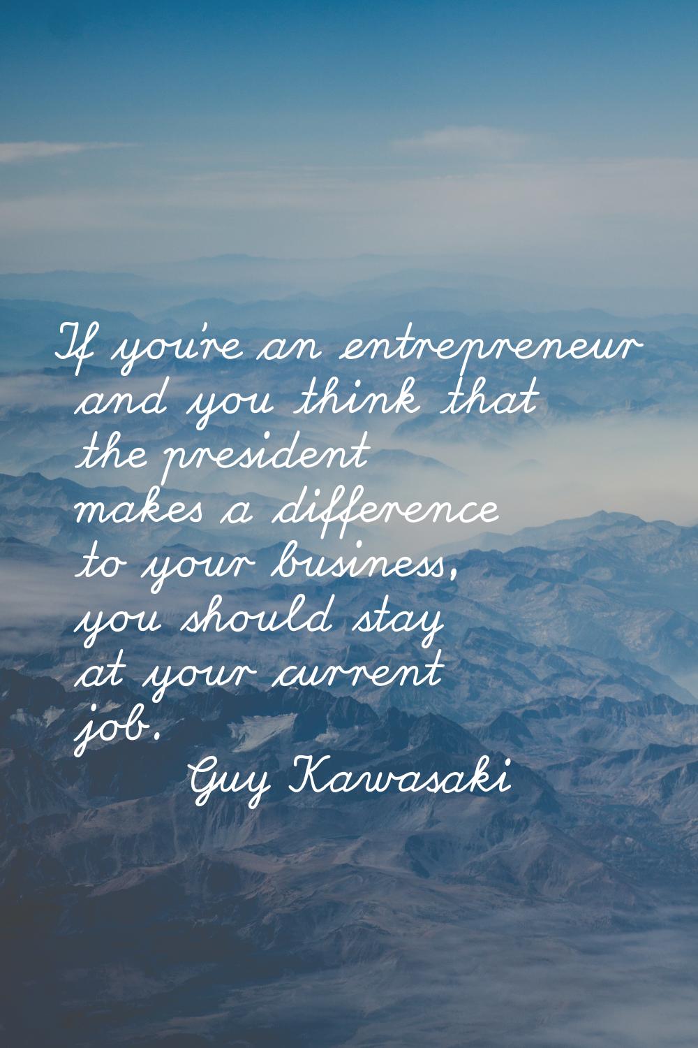 If you're an entrepreneur and you think that the president makes a difference to your business, you
