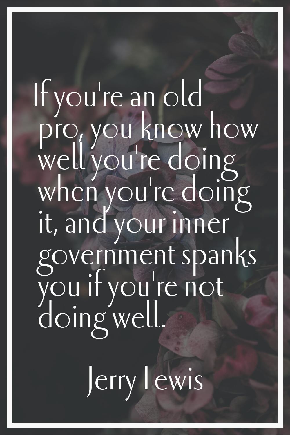 If you're an old pro, you know how well you're doing when you're doing it, and your inner governmen