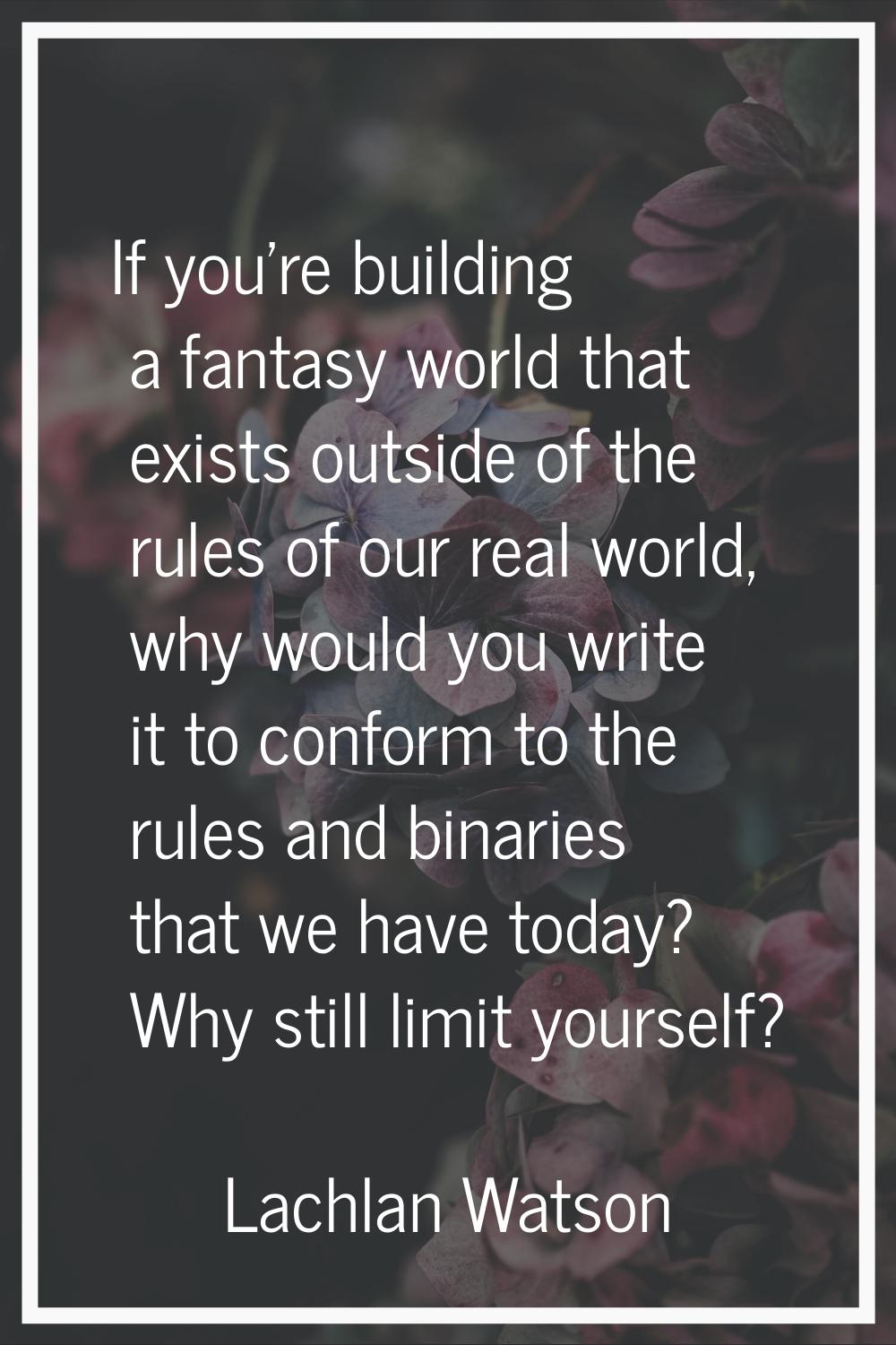If you're building a fantasy world that exists outside of the rules of our real world, why would yo