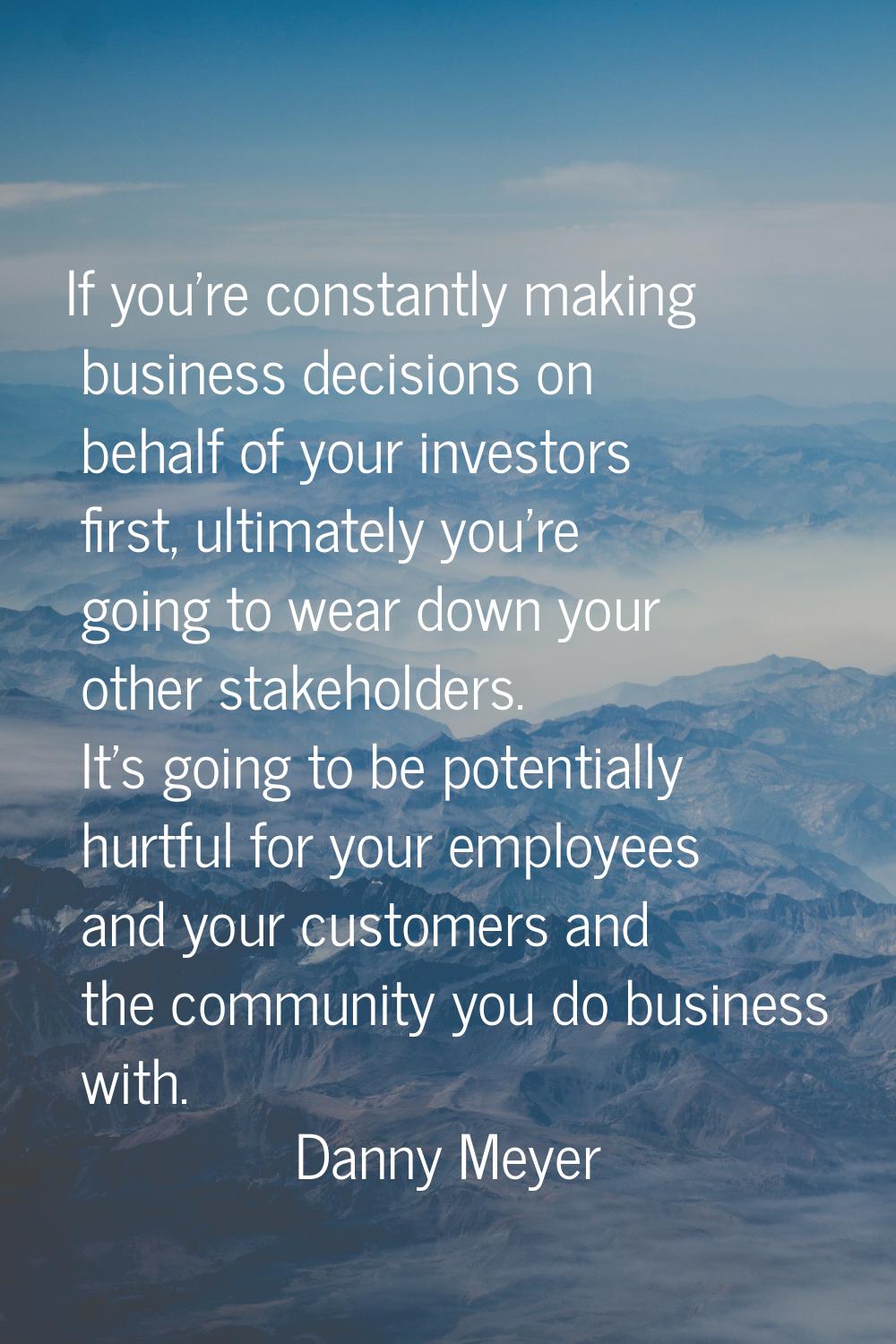 If you're constantly making business decisions on behalf of your investors first, ultimately you're