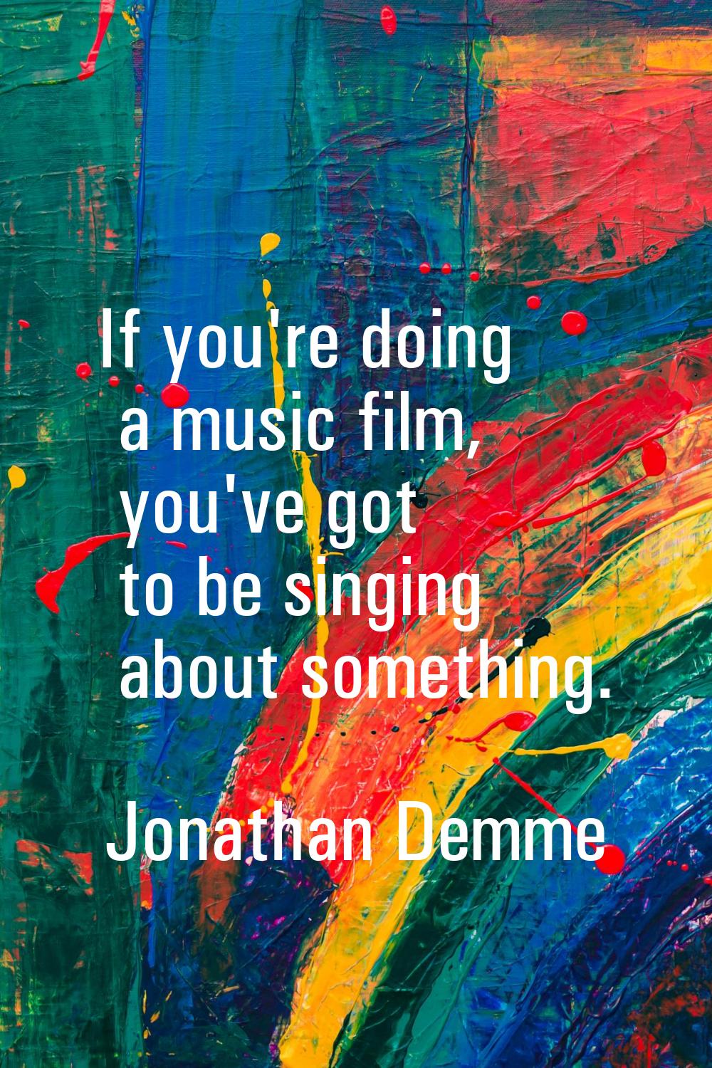 If you're doing a music film, you've got to be singing about something.
