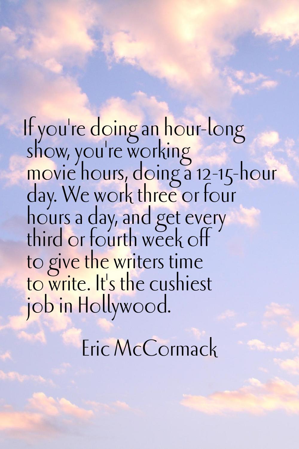 If you're doing an hour-long show, you're working movie hours, doing a 12-15-hour day. We work thre