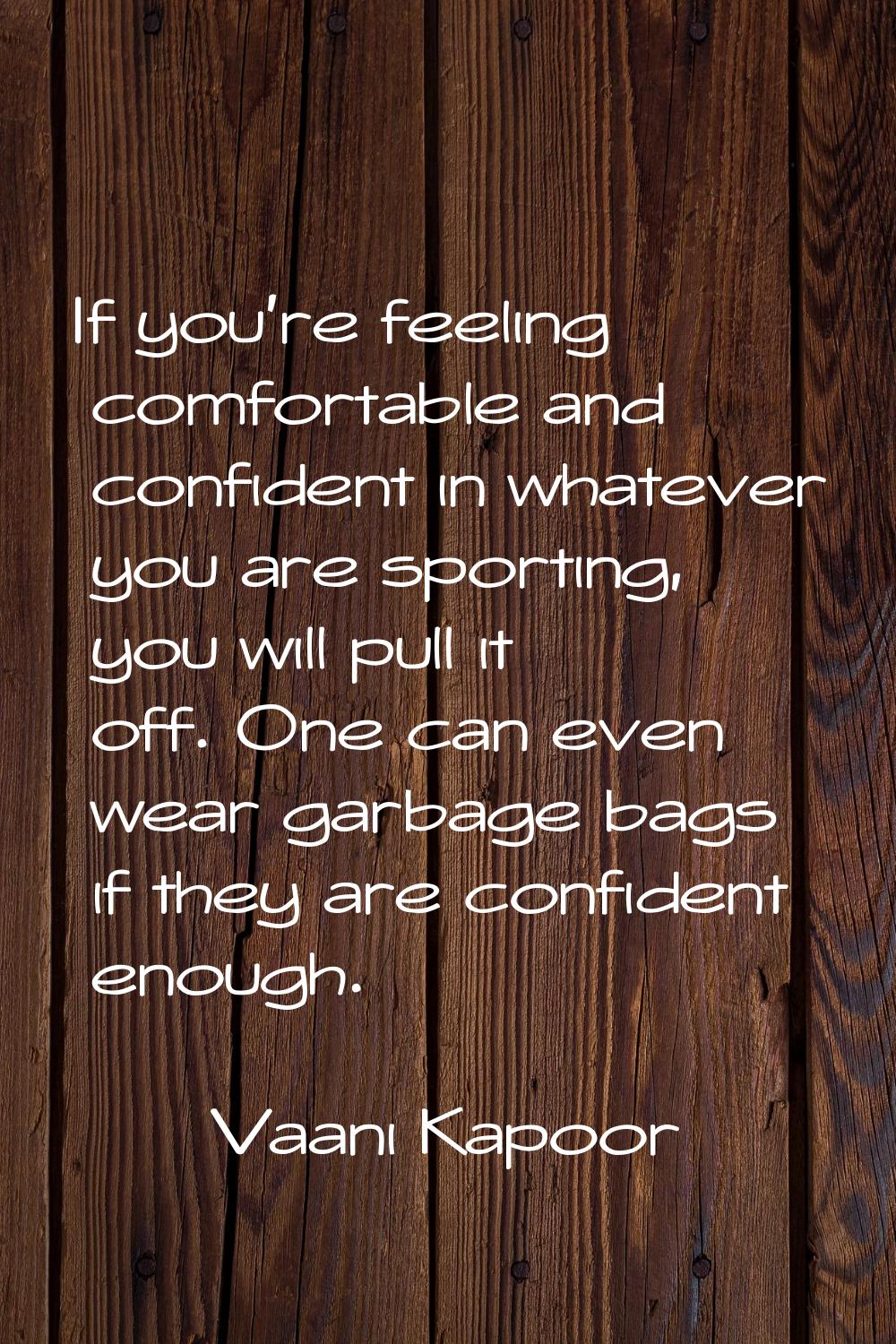 If you're feeling comfortable and confident in whatever you are sporting, you will pull it off. One