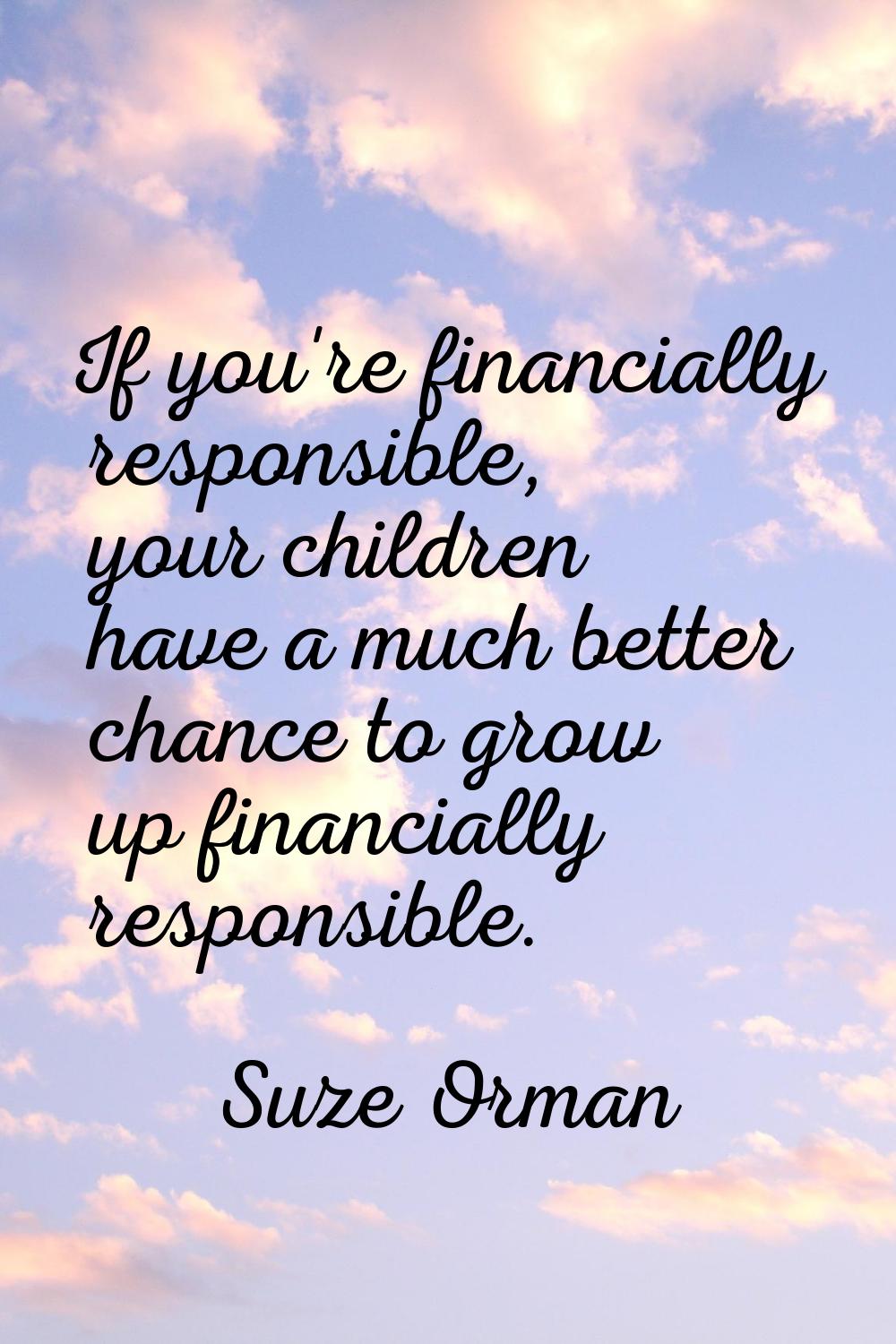 If you're financially responsible, your children have a much better chance to grow up financially r