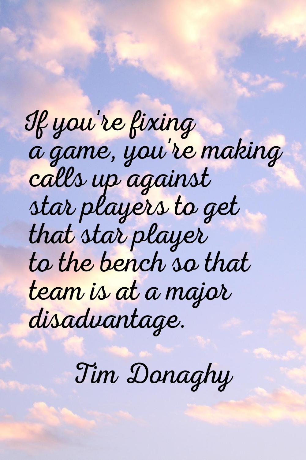 If you're fixing a game, you're making calls up against star players to get that star player to the
