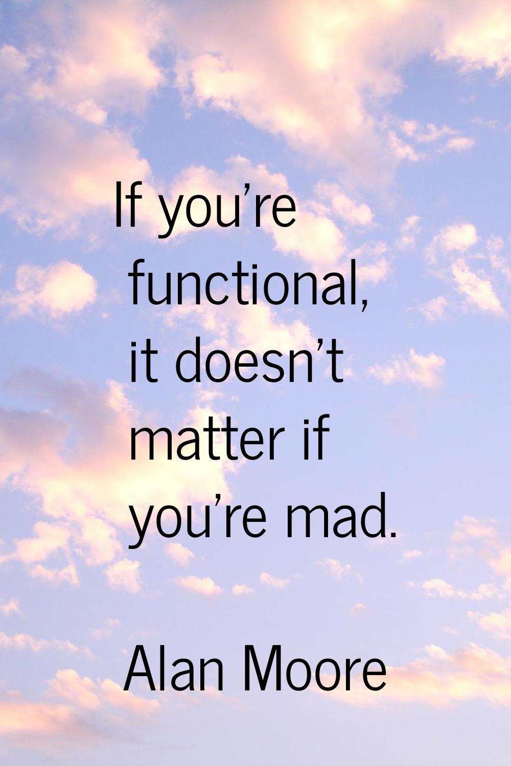 If you're functional, it doesn't matter if you're mad.