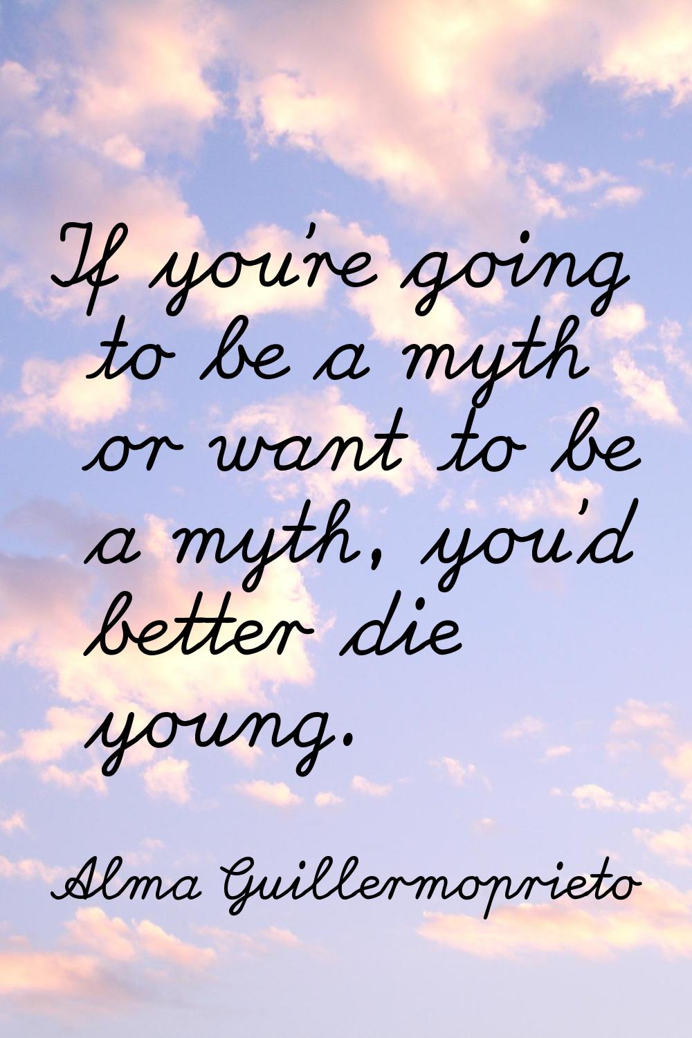 If you're going to be a myth or want to be a myth, you'd better die young.