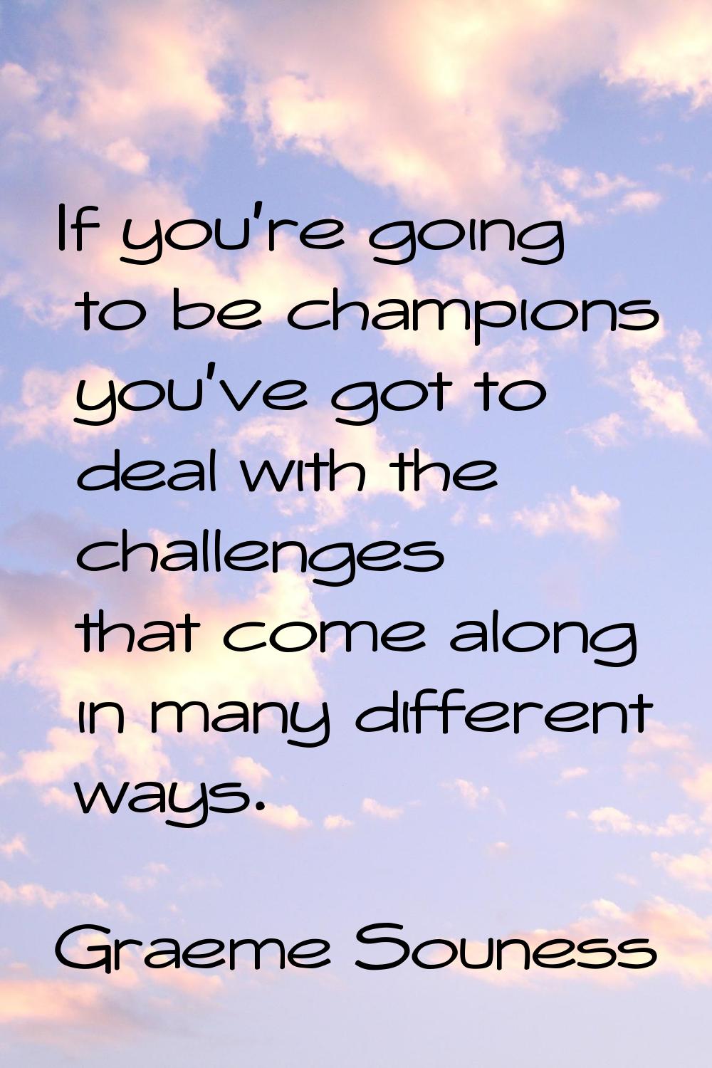 If you're going to be champions you've got to deal with the challenges that come along in many diff