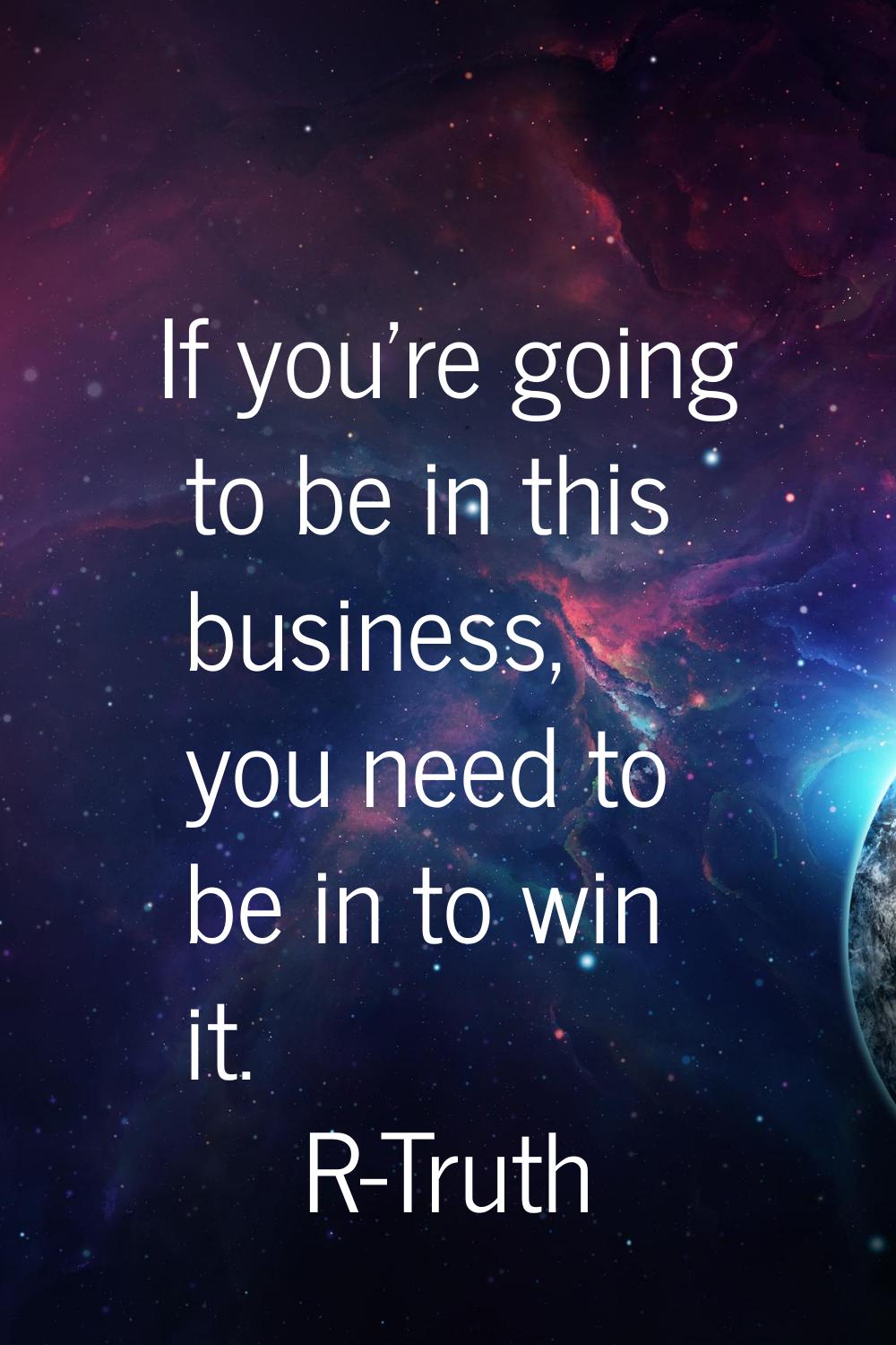 If you're going to be in this business, you need to be in to win it.