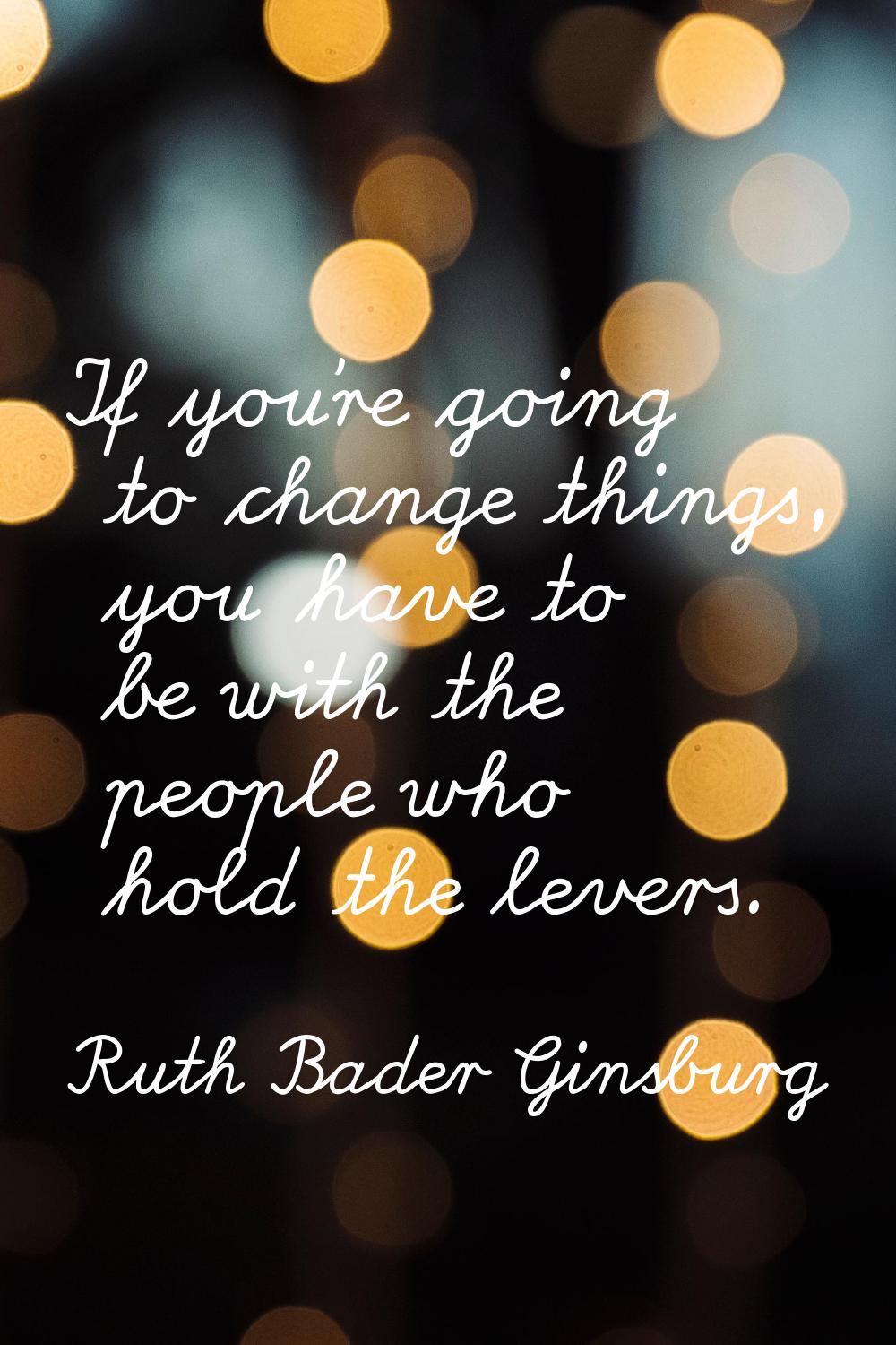 If you're going to change things, you have to be with the people who hold the levers.