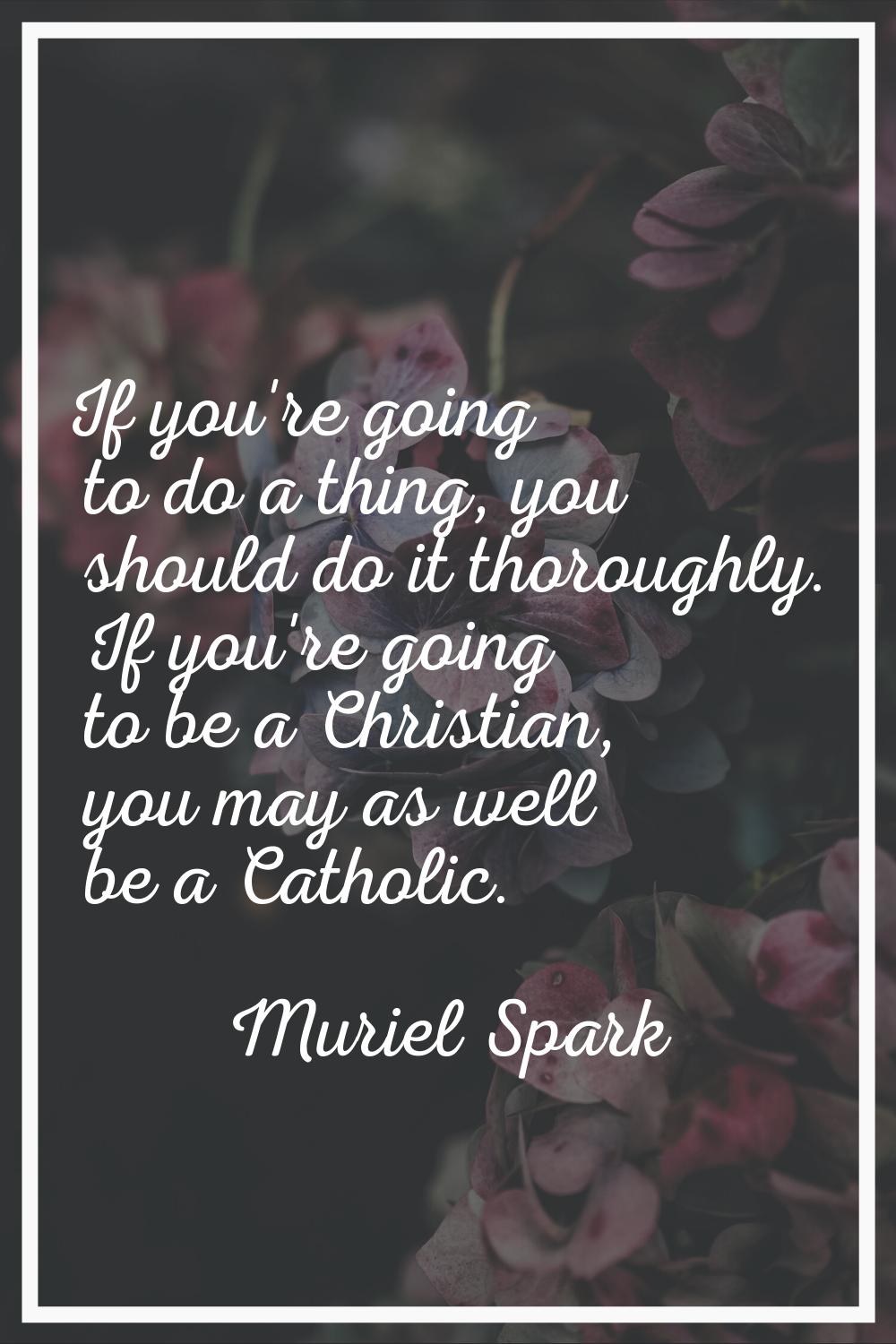 If you're going to do a thing, you should do it thoroughly. If you're going to be a Christian, you 