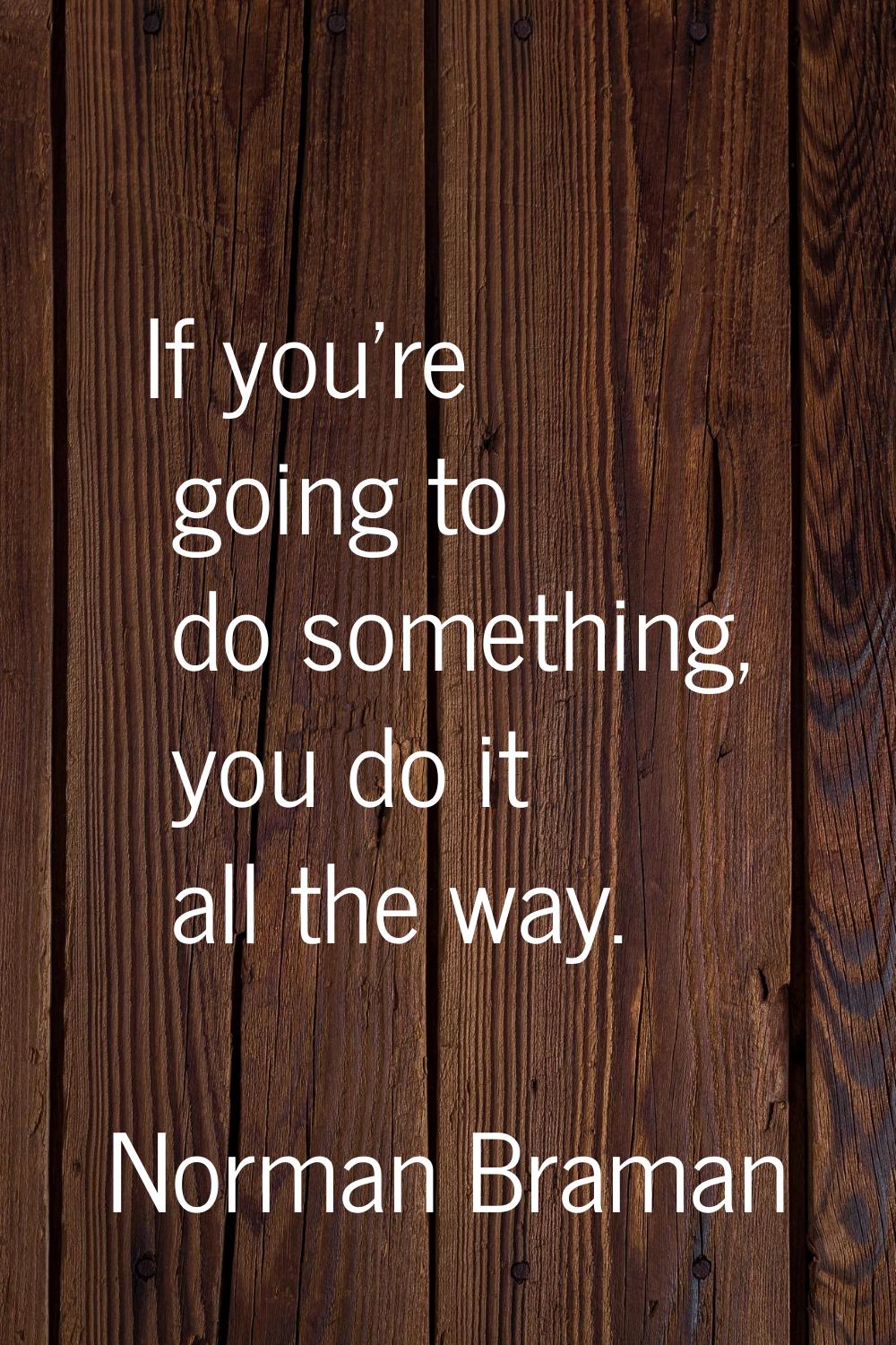 If you're going to do something, you do it all the way.
