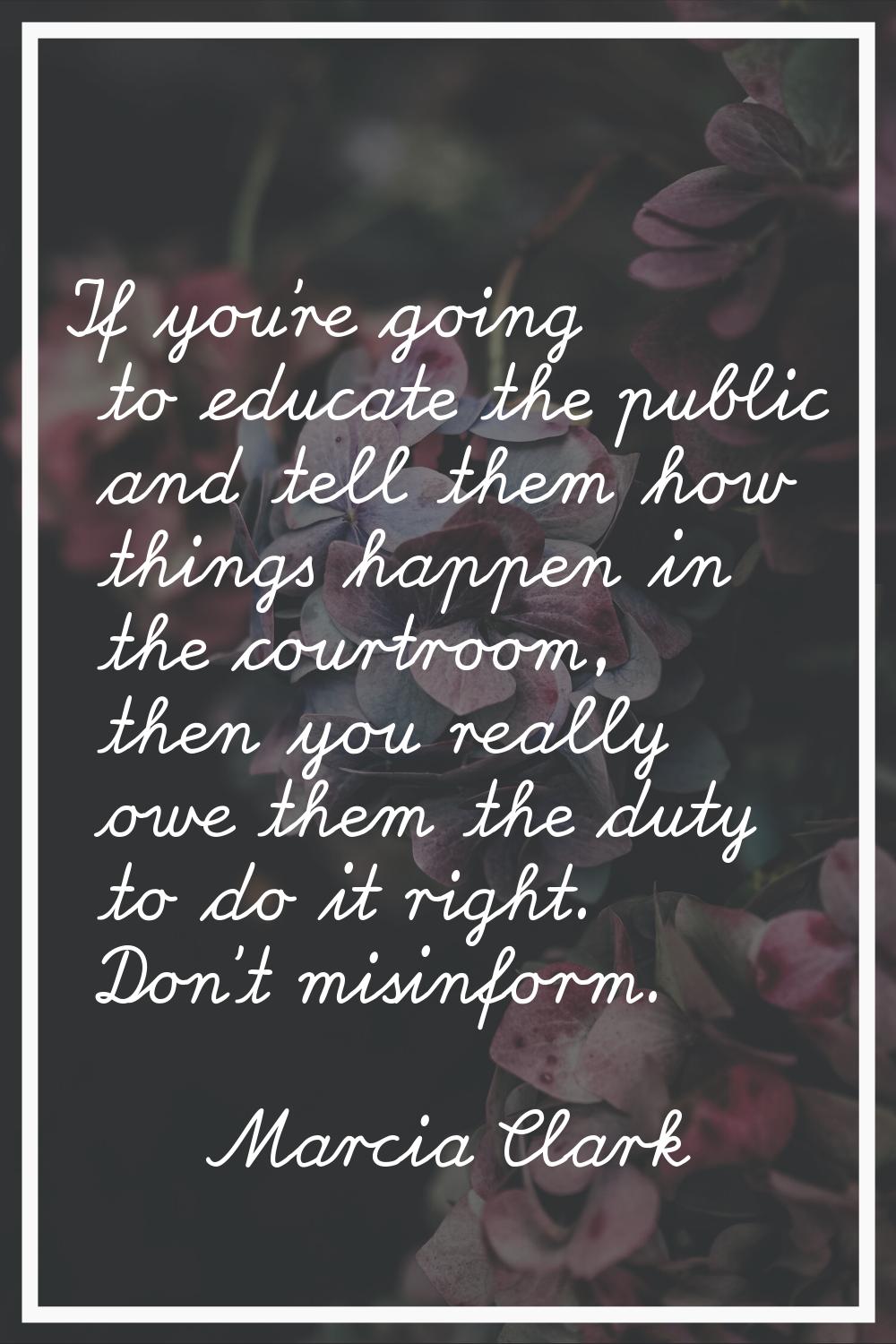 If you're going to educate the public and tell them how things happen in the courtroom, then you re