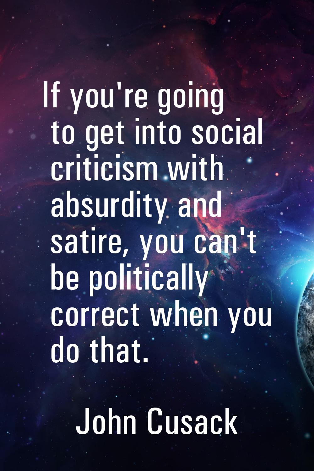 If you're going to get into social criticism with absurdity and satire, you can't be politically co