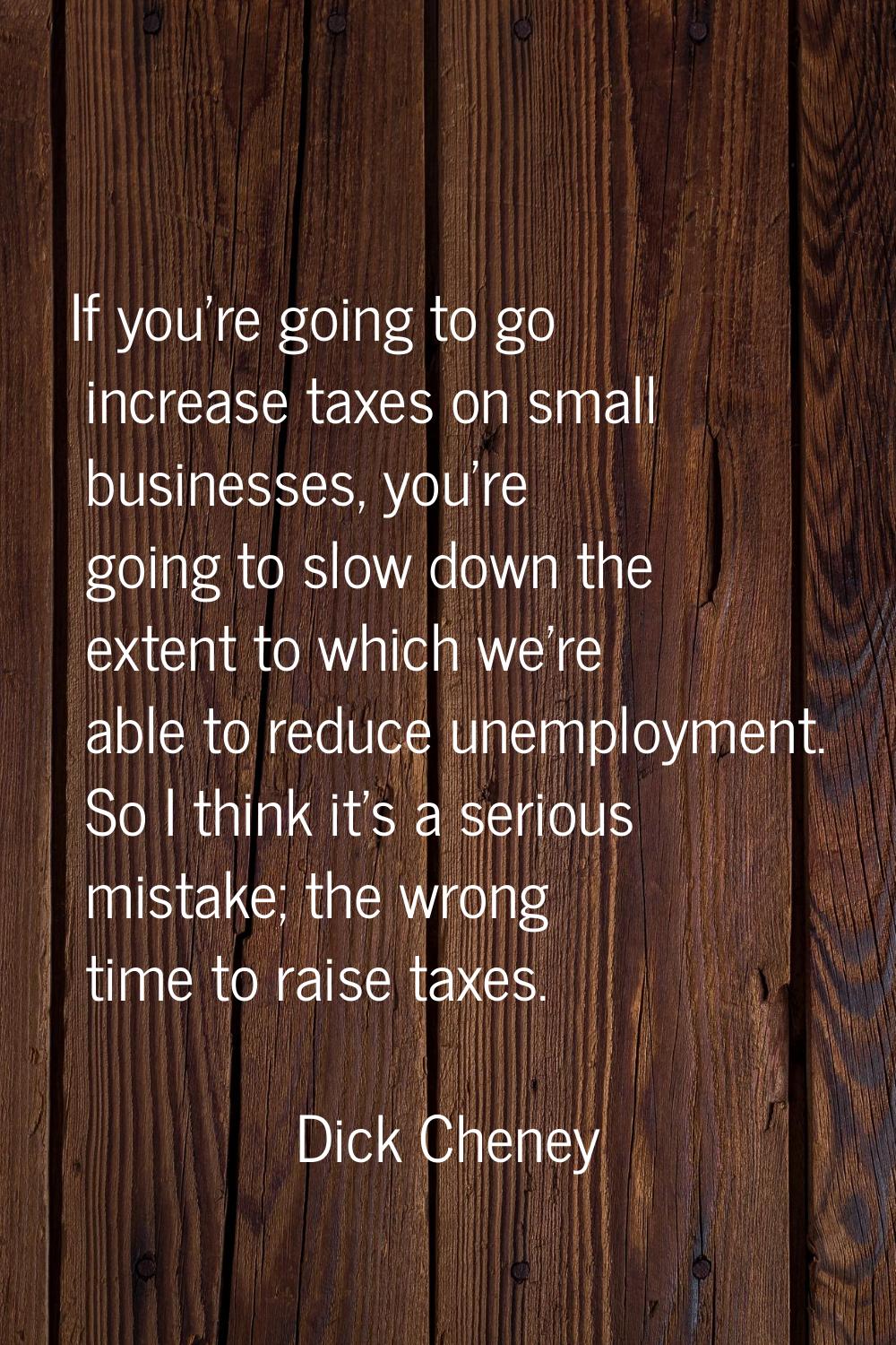 If you're going to go increase taxes on small businesses, you're going to slow down the extent to w