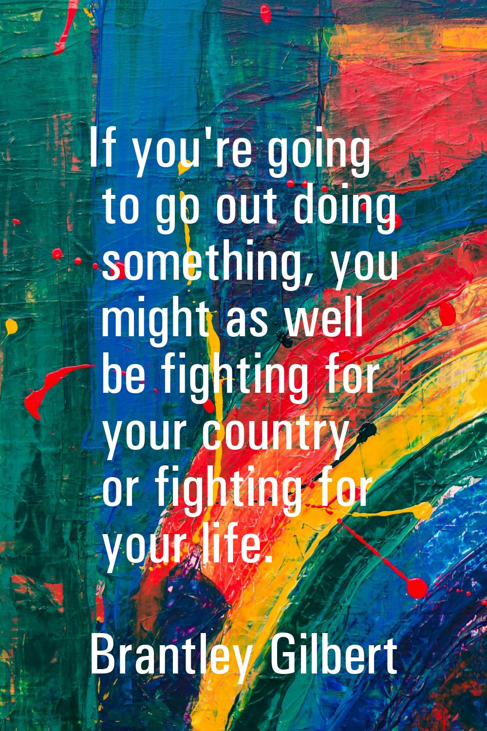 If you're going to go out doing something, you might as well be fighting for your country or fighti