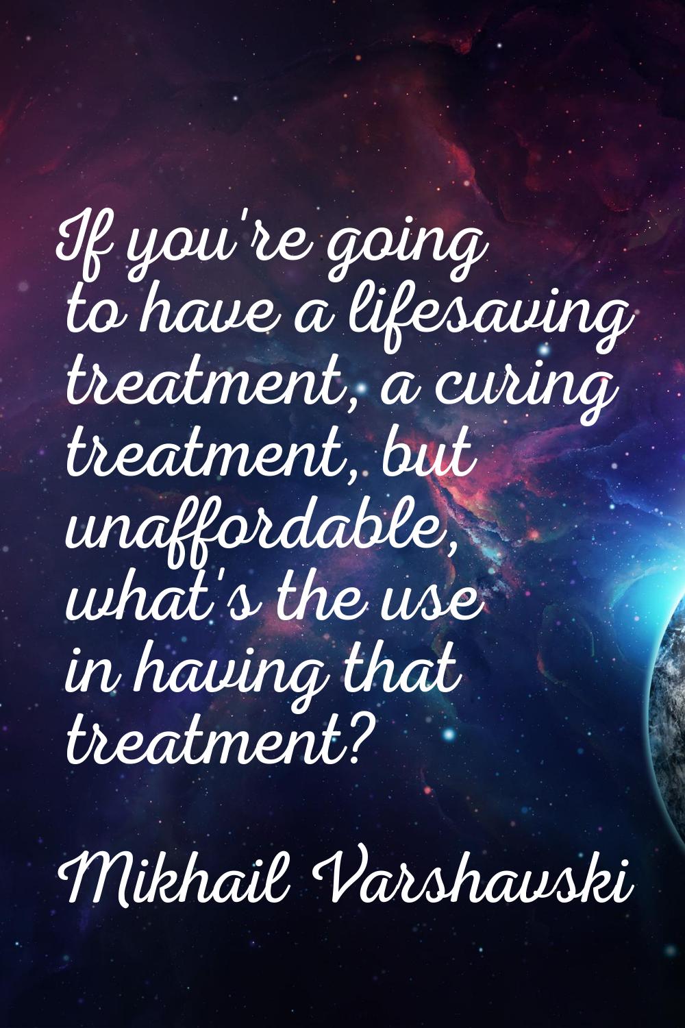 If you're going to have a lifesaving treatment, a curing treatment, but unaffordable, what's the us