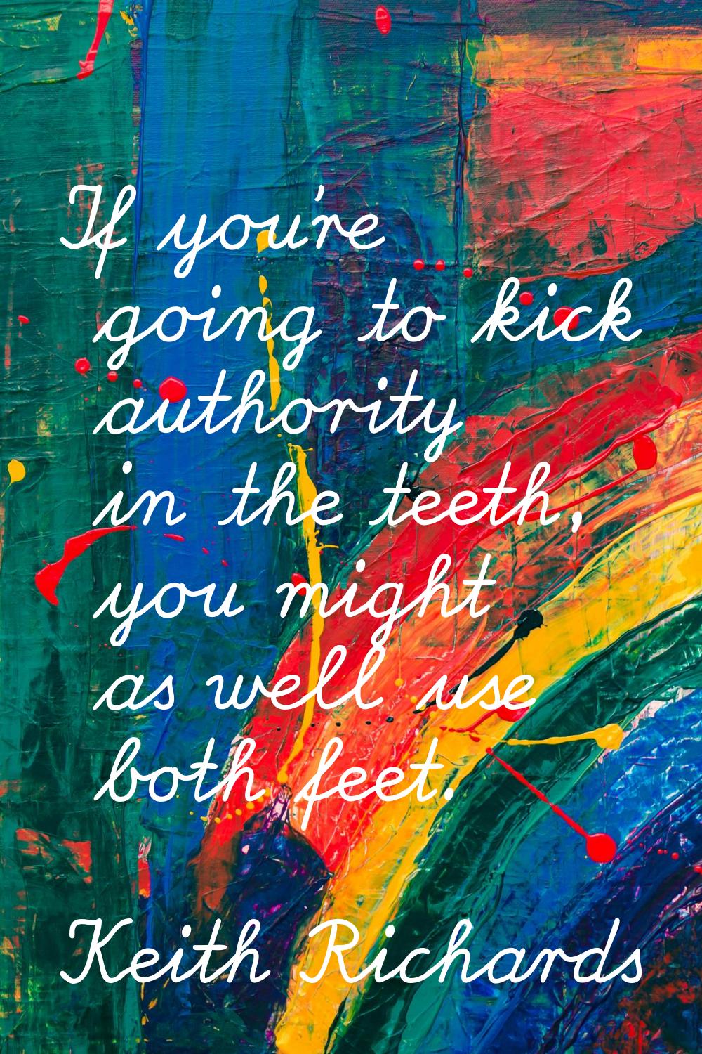If you're going to kick authority in the teeth, you might as well use both feet.