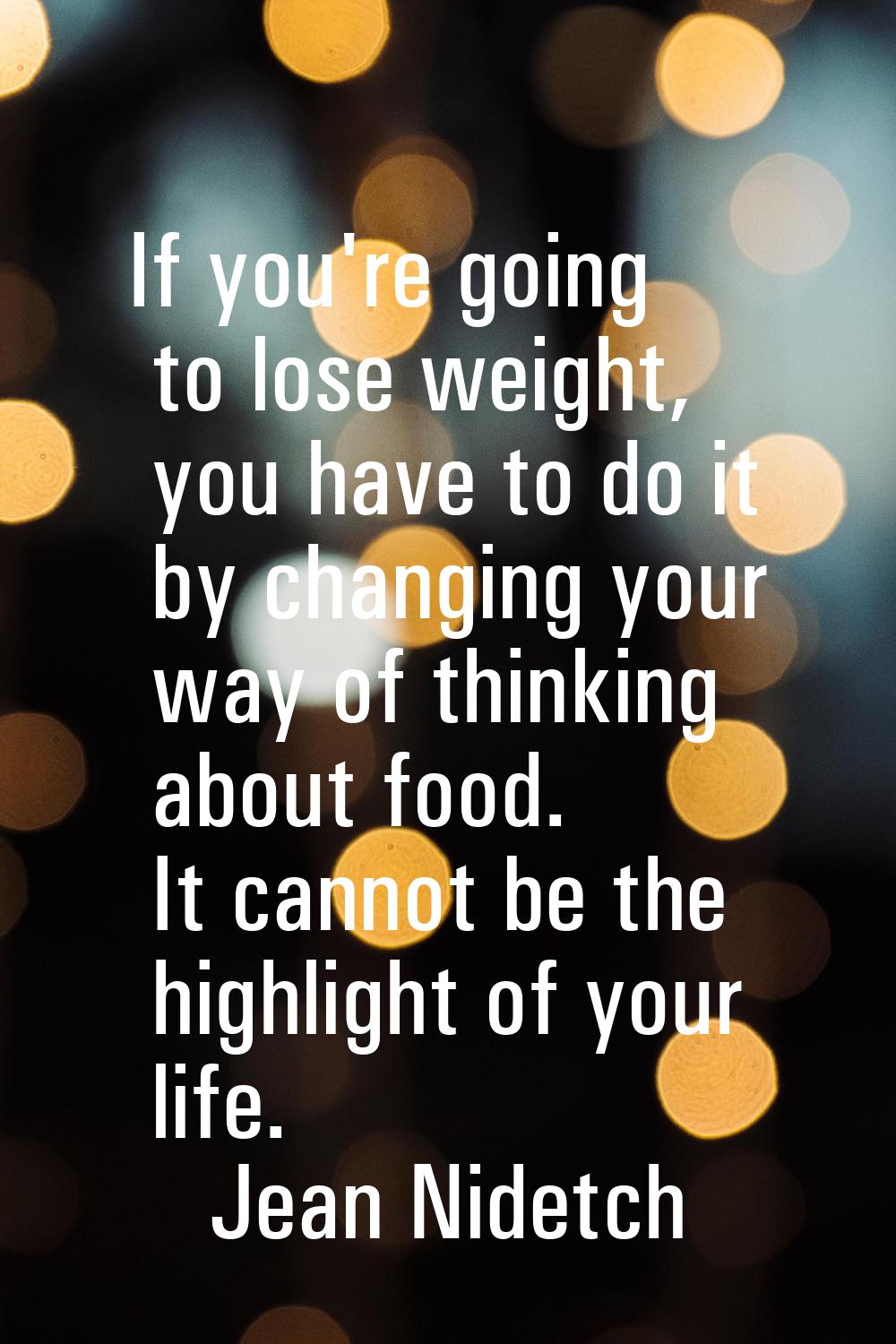 If you're going to lose weight, you have to do it by changing your way of thinking about food. It c