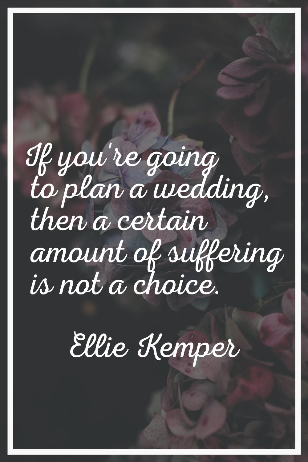If you're going to plan a wedding, then a certain amount of suffering is not a choice.