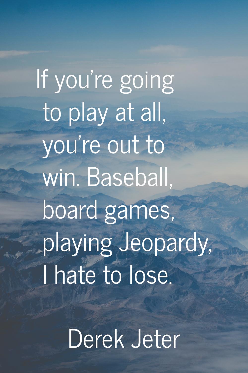 If you're going to play at all, you're out to win. Baseball, board games, playing Jeopardy, I hate 