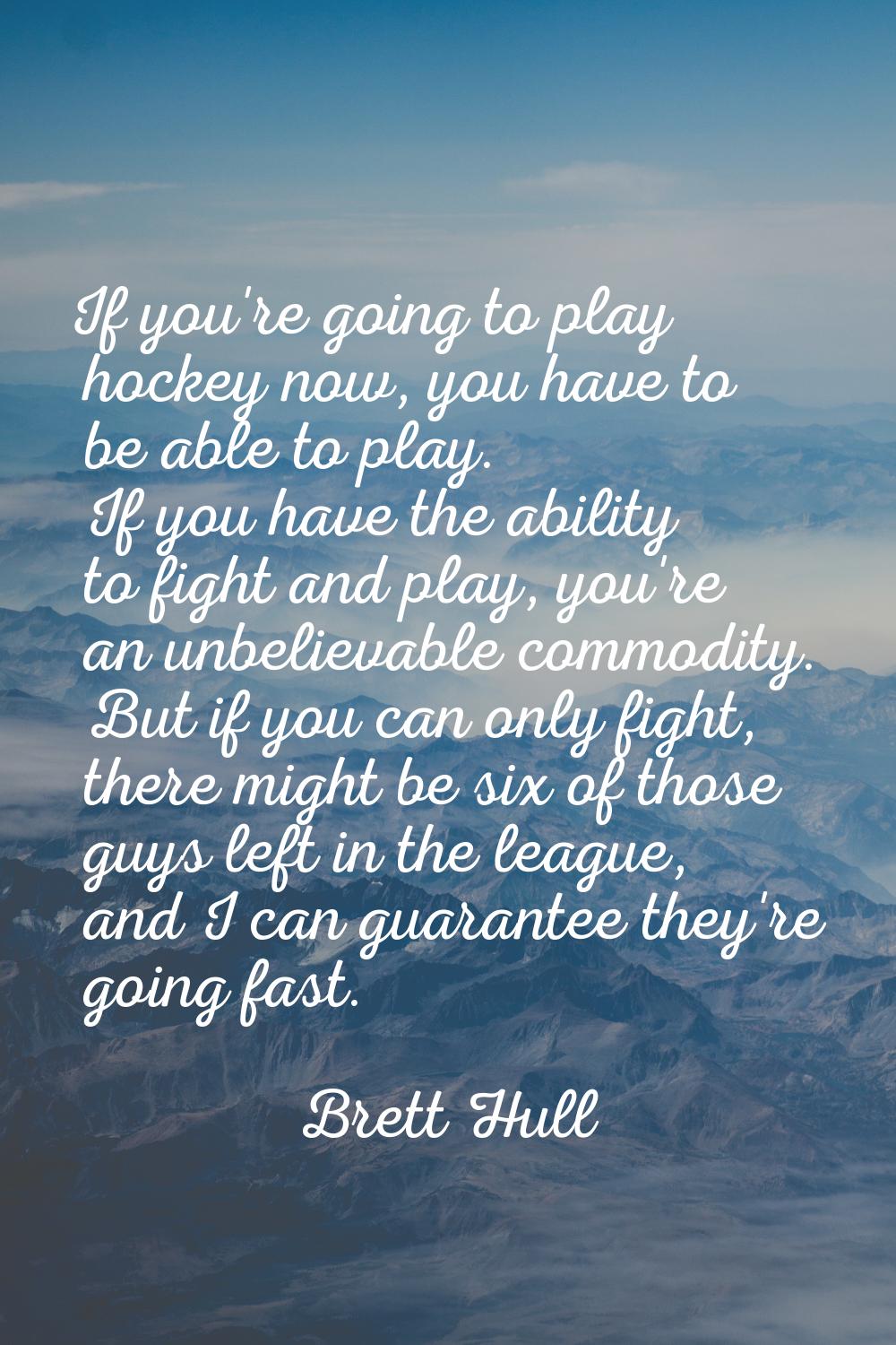 If you're going to play hockey now, you have to be able to play. If you have the ability to fight a