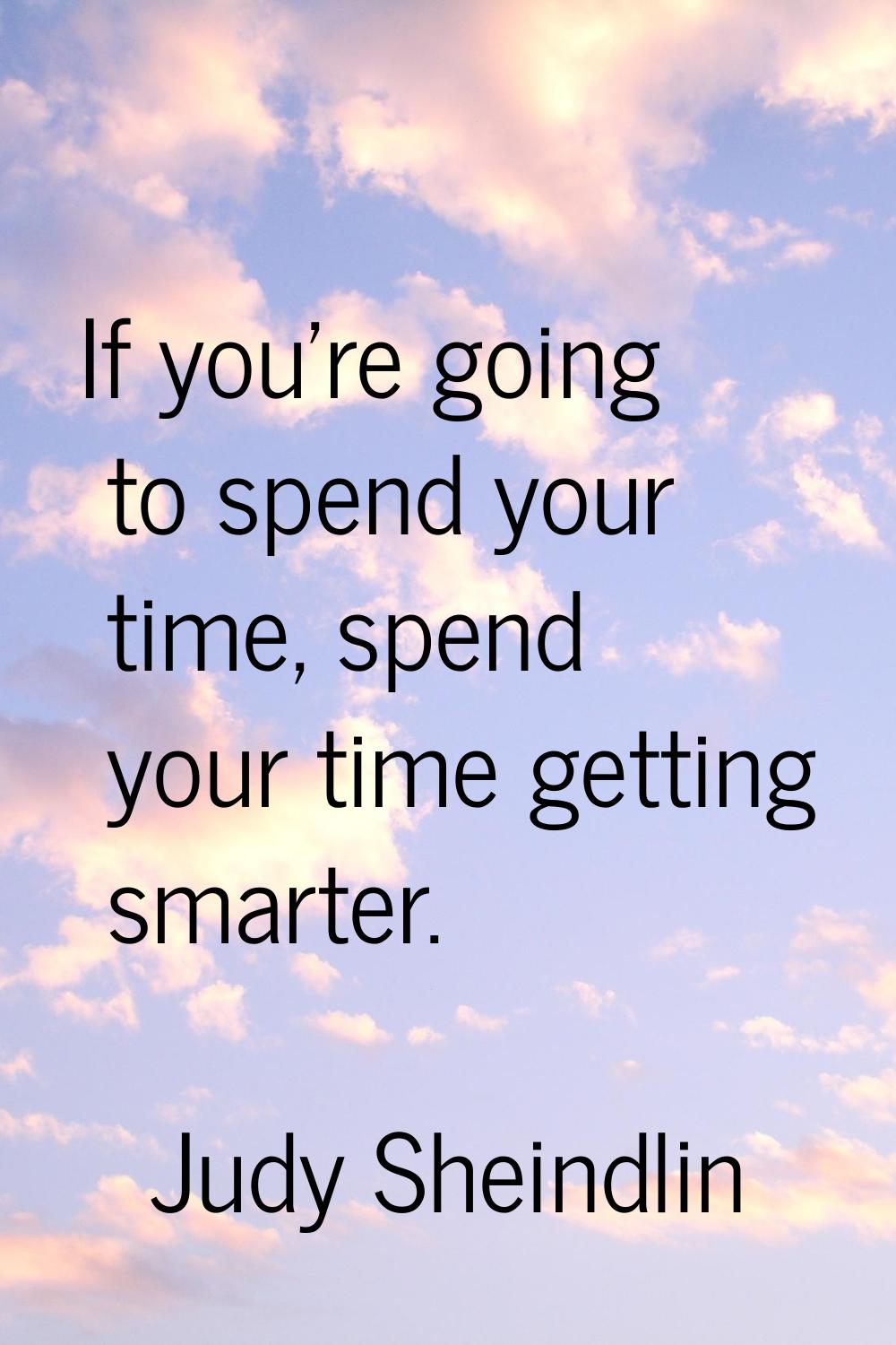 If you're going to spend your time, spend your time getting smarter.