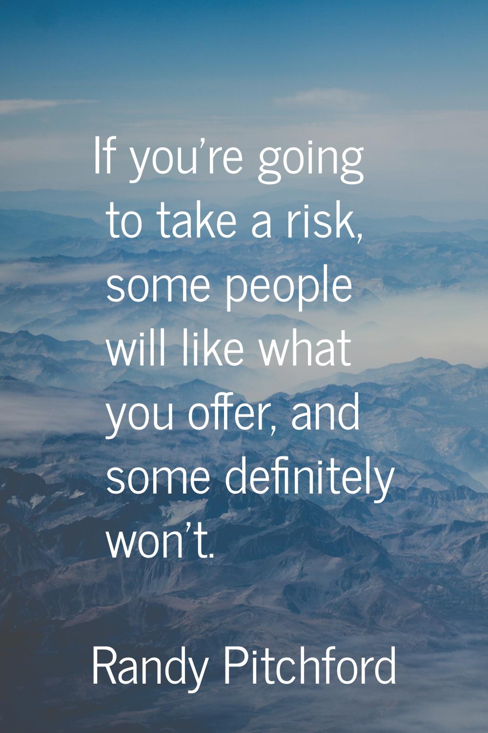 If you're going to take a risk, some people will like what you offer, and some definitely won't.